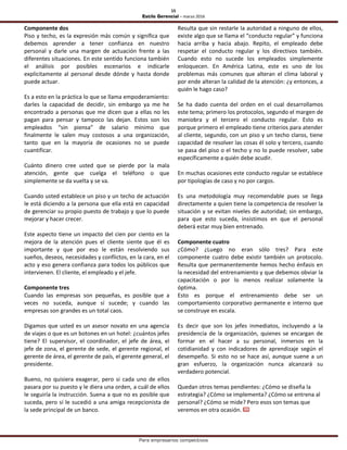 15
Estilo Gerencial – marzo 2016
Para empresarios competitivos
Componente dos
Piso y techo, es la expresión más común y significa que
debemos aprender a tener confianza en nuestro
personal y darle una margen de actuación frente a las
diferentes situaciones. En este sentido funciona también
el análisis por posibles escenarios e indicarle
explícitamente al personal desde dónde y hasta donde
puede actuar.
Es a esto en la práctica lo que se llama empoderamiento:
darles la capacidad de decidir, sin embargo ya me he
encontrado a personas que me dicen que a ellas no les
pagan para pensar y tampoco las dejan. Estos son los
empleados “sin piensa” de salario mínimo que
finalmente le salen muy costosos a una organización,
tanto que en la mayoría de ocasiones no se puede
cuantificar.
Cuánto dinero cree usted que se pierde por la mala
atención, gente que cuelga el teléfono o que
simplemente se da vuelta y se va.
Cuando usted establece un piso y un techo de actuación
le está diciendo a la persona que ella está en capacidad
de gerenciar su propio puesto de trabajo y que lo puede
mejorar y hacer crecer.
Este aspecto tiene un impacto del cien por ciento en la
mejora de la atención pues el cliente siente que él es
importante y que por eso le están resolviendo sus
sueños, deseos, necesidades y conflictos, en la cara, en el
acto y eso genera confianza para todos los públicos que
intervienen. El cliente, el empleado y el jefe.
Componente tres
Cuando las empresas son pequeñas, es posible que a
veces no suceda, aunque sí sucede; y cuando las
empresas son grandes es un total caos.
Digamos que usted es un asesor novato en una agencia
de viajes o que es un botones en un hotel: ¿cuántos jefes
tiene? El supervisor, el coordinador, el jefe de área, el
jefe de zona, el gerente de sede, el gerente regional, el
gerente de área, el gerente de país, el gerente general, el
presidente.
Bueno, no quisiera exagerar, pero si cada uno de ellos
pasara por su puesto y le diera una orden, a cuál de ellos
le seguiría la instrucción. Suena a que no es posible que
suceda, pero sí le sucedió a una amiga recepcionista de
la sede principal de un banco.
Resulta que sin restarle la autoridad a ninguno de ellos,
existe algo que se llama el “conducto regular” y funciona
hacia arriba y hacia abajo. Repito, el empleado debe
respetar el conducto regular y los directivos también.
Cuando esto no sucede los empleados simplemente
enloquecen. En América Latina, este es uno de los
problemas más comunes que alteran el clima laboral y
por ende alteran la calidad de la atención: ¿y entonces, a
quién le hago caso?
Se ha dado cuenta del orden en el cual desarrollamos
este tema; primero los protocolos, segundo el margen de
maniobra y el tercero el conducto regular. Esto es
porque primero el empleado tiene criterios para atender
al cliente, segundo, con un piso y un techo claros, tiene
capacidad de resolver las cosas él solo y tercero, cuando
se pasa del piso o el techo y no lo puede resolver, sabe
específicamente a quién debe acudir.
En muchas ocasiones este conducto regular se establece
por tipologías de caso y no por cargos.
Es una metodología muy recomendable pues se llega
directamente a quien tiene la competencia de resolver la
situación y se evitan niveles de autoridad; sin embargo,
para que esto suceda, insistimos en que el personal
deberá estar muy bien entrenado.
Componente cuatro
¿Cómo? ¿Luego no eran sólo tres? Para este
componente cuatro debe existir también un protocolo.
Resulta que permanentemente hemos hecho énfasis en
la necesidad del entrenamiento y que debemos obviar la
capacitación o por lo menos realizar solamente la
óptima.
Esto es porque el entrenamiento debe ser un
comportamiento corporativo permanente e interno que
se construye en escala.
Es decir que son los jefes inmediatos, incluyendo a la
presidencia de la organización, quienes se encargan de
formar en el hacer a su personal, inmersos en la
cotidianidad y con indicadores de aprendizaje según el
desempeño. Si esto no se hace así, aunque suene a un
gran esfuerzo, la organización nunca alcanzará su
verdadero potencial.
Quedan otros temas pendientes: ¿Cómo se diseña la
estrategia? ¿Cómo se implementa? ¿Cómo se entrena al
personal? ¿Cómo se mide? Pero esos son temas que
veremos en otra ocasión.
 