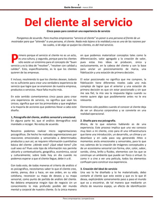 8
Estilo Gerencial – marzo 2016
Para empresarios competitivos
Del cliente al servicioCinco pasos para construir una experiencia de servicio
Pongamos de acuerdo. Para muchos empresarios “servicio al cliente” es poner a una persona al frente de un
mostrador para que “atienda” a una persona, el cliente. Nada más lejano a la realidad y esa es una de las razones por
las cuales, si de algo se quejan los clientes, es del mal servicio.
rimero porque el servicio al cliente no es un acto,
es una cultura, y segundo, porque para los clientes
sólo existe un sinónimo para el concepto de “buen
servicio y es la idea de “resolver”, “resolver con calidad y
calidez”. Esto, específicamente, es lo que los clientes
quieren de las empresas.
E incluso, resolviendo lo que los clientes desean, todavía
no es suficiente para crear una verdadera experiencia de
servicio que logre que se enamoren de nuestra empresa,
productos o servicios. Hace falta mucho más.
En este sentido comentaremos cinco pasos para crear
una experiencia de servicio, no significa que sean los
únicos; significa que son los primordiales y que engloban
a la mayoría de acciones que podemos llevar a cabo este
diseño.
1, Psicografía del cliente, análisis sensorial y emocional.
En alguna parte leí, que el análisis demográfico está
mandado a recoger. No estoy de acuerdo.
Nosotros podemos realizar micro segmentaciones
psicográficas. De hecho he realizado segmentaciones por
reacciones emocionales y sensoriales a determinados
productos y aun así, se requiere información cuantitativa
básica del cliente: ¿dónde está? ¿Qué edad tiene? ¿De
cuál sexo es? Pues este tipo de información nos permite
ubicarlo y contextualizarlo, geográfica, económica, social
y culturalmente; sobre todo hoy en día cuando no
podemos esperar a que el cliente llegue, debe ir a él.
Con todo esto, de todas maneras el criterio de análisis sí
es psicográfico, necesitamos saber lo que el cliente cree,
siente, piensa, dice y hace, en ese orden, en su vida
cotidiana, reconocer su mapa de deseos y su mapa
sensorial, como punto de partida de análisis del cliente.
No debiera empezarse ningún tipo de negocio sin un
conocimiento lo más profundo posible del mundo
mental y corporal de nuestro cliente. Es la única manera
en que podemos materializar conceptos tales como la
diferenciación, valor agregado y la creación de valor,
pues estas tres ideas se producen, única y
exclusivamente, en la cabeza del cliente y son la base
para anclar un posicionamiento de marca, una
fidelización y una estación de primera decisión.
El estar posicionado no significa que me compren, la
fidelización tiene diferentes niveles cada uno más
complejo de lograr que el anterior y una estación de
primera decisión es que sin estar posicionado y sin que
me sea fiel, la mía sea la respuesta lógica cuando su
mente quiere algo que posiblemente antes no le era
relevante.
Elementos sólo posibles cuando el conocer al cliente deja
de ser un discurso corporativo y se convierte en una
realidad operacional.
2. Diseño para esa psicografía.
Ahora, de lo que estamos hablando es de una
experiencia. Este proceso implica que una vez conozco
muy bien a mi cliente, creo para él una infraestructura
que tiene una introducción, un desarrollo, un clímax y un
desenlace y en cada paso voy generando Hitos o
momentos ancla emocionales y sensoriales, para lo que
nos valemos de la creación de imágenes conceptuales y
de un ecosistema sensorial con forma, olor, color, sabor,
sonido, clima, brillo y fluidez, elementos con los que se
construye un ambiente que puede ser físico o virtual. Es
como ir a cine a ver una película, todos los elementos
confluyen para construir esa experiencia.
3. Creación del ideal de servicio
Una vez lo he diseñado y lo he materializado, debo
contarle al cliente que esto existe y que es lo que él
desea, explicándole someramente paso a paso el mundo
que va a encontrar, de tal manera que mediante un
efecto de neurona espejo, un efecto de identificación
P
 