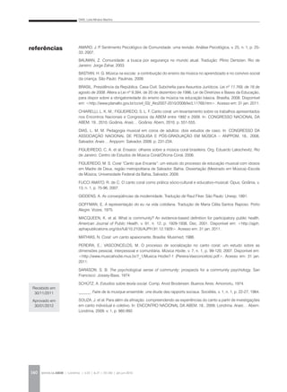 DIAS, Leila Miralva Martins
REVISTA DA ABEM | Londrina | v.20 | n.27 | 131-140 | jan.jun 2012140
AMARO, J. P. Sentimento Psicológico de Comunidade: uma revisão. Análise Psicológica, v. 25, n. 1, p. 25-
33, 2007.
BAUMAN, Z. Comunidade: a busca por segurança no mundo atual. Tradução: Plínio Dentzien. Rio de
Janeiro: Jorge Zahar, 2003.
BASTIAN, H. G. Música na escola: a contribuição do ensino da música no aprendizado e no convívio social
da criança. São Paulo: Paulinas, 2009.
BRASIL. Presidência da República. Casa Civil. Subchefia para Assuntos Jurídicos. Lei nº 11.769, de 18 de
agosto de 2008. Altera a Lei nº 9.394, de 20 de dezembro de 1996, Lei de Diretrizes e Bases da Educação,
para dispor sobre a obrigatoriedade do ensino da música na educação básica. Brasília, 2008. Disponível
em: <http://www.planalto.gov.br/ccivil_03/_Ato2007-2010/2008/lei/L11769.htm>. Acesso em: 31 jan. 2011.
CHIARELLI, L. K. M.; FIGUEIREDO, S. L. F. Canto coral: um levantamento sobre os trabalhos apresentados
nos Encontros Nacionais e Congressos da ABEM entre 1992 e 2009. In: CONGRESSO NACIONAL DA
ABEM, 19., 2010, Goiânia. Anais… Goiânia: Abem, 2010. p. 551-555.
DIAS, L. M. M. Pedagogia musical em coros de adultos: dois estudos de caso. In: CONGRESSO DA
ASSOCIAÇÃO NACIONAL DE PESQUISA E PÓS-GRADUAÇÃO EM MÚSICA – ANPPOM, 18., 2008,
Salvador. Anais… Anppom: Salvador, 2008. p. 231-234.
FIGUEIREDO, C. A. et al. Ensaios: olhares sobre a música coral brasileira. Org. Eduardo Lakschevitz. Rio
de Janeiro: Centro de Estudos de Música Coral/Oficina Coral, 2006.
FIGUEREDO, M. S. Coral “Canto que Encanta”: um estudo do processo de educação musical com idosos
em Madre de Deus, região metropolitana de Salvador, Bahia. Dissertação (Mestrado em Música)–Escola
de Música, Universidade Federal da Bahia, Salvador, 2009.
FUCCI AMATO, R. de C. O canto coral como prática sócio-cultural e educativo-musical. Opus, Goiânia, v.
13, n. 1, p. 75-96, 2007.
GIDDENS, A. As conseqüências da modernidade. Tradução de Raul Fiker. São Paulo: Unesp, 1991.
GOFFMAN, E. A representação do eu na vida cotidiana. Tradução de Maria Célia Santos Raposo. Porto
Alegre: Vozes, 1975.
MACQUEEN, K. et al. What is community? An evidence-based definition for participatory public health.
American Journal of Public Health, v. 91, n. 12, p. 1929-1938, Dec. 2001. Disponível em: <http://ajph.
aphapublications.org/doi/full/10.2105/AJPH.91.12.1929>. Acesso em: 31 jan. 2011.
MATHIAS, N. Coral: um canto apaixonante. Brasília: Musimed, 1986.
PEREIRA, E.; VASCONCELOS, M. O processo de socialização no canto coral: um estudo sobre as
dimensões pessoal, interpessoal e comunitária. Música Hodie, v. 7, n. 1, p. 99-120, 2007. Disponível em:
<http://www.musicahodie.mus.br/7_1/Musica Hodie7-1 (Pereira-Vasconcelos).pdf>. Acesso em: 31 jan.
2011.
SARASON, S. B. The psychological sense of community: prospects for a community psychology. San
Francisco: Jossey-Bass, 1974
SCHÜTZ, A. Estudios sobre teoría social. Comp. Arvid Brodersen. Buenos Aires: Amorrortu, 1974.
______. Faire de la musique ensemble: une étude des rapports sociaux. Sociétés, v. 1, n. 1, p. 22-27, 1984.
SOUZA, J. et al. Para além da afinação: compreendendo as experiências do canto a partir de investigações
em canto individual e coletivo. In: ENCONTRO NACIONAL DA ABEM, 18., 2009, Londrina. Anais… Abem:
Londrina, 2009. v. 1, p. 985-992.
referências
Recebido em
30/11/2011
Aprovado em
30/01/2012
 