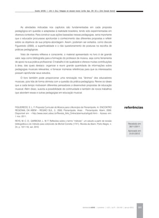 Resenha: MATEIRO, T.; ILARI, B. (Org.). Pedagogias em educação musical. Curitiba: Ibpex, 2011. 352 p. (Série Educação Musical).
REVISTA DA ABEM | Londrina | v.20 | n.27 | 163-165 | jan.jun 2012 165
referências
Recebido em
30/11/2011
Aprovado em
31/01/2012
As atividades indicadas nos capítulos são fundamentadas em cada proposta
pedagógica em questão e adaptadas à realidade brasileira, tendo sido experimentadas em
diversos contextos. Para construir suas ações baseadas nessas pedagogias, seria importante
que o educador procurasse aprofundar o conhecimento das diferentes propostas e refletir
sobre os objetivos de sua própria abordagem. Assim, poderiam ser evitados, como discute
Figueiredo (2000), a superficialidade e o não questionamento de posturas na escolha de
práticas pedagógicas.
Visto de maneira reflexiva e consciente, o material apresentado no livro é de grande
valor, seja como bibliografia para a formação do professor de música, seja como ferramenta
de apoio na sua prática profissional. O trabalho é de qualidade e oferece muitas contribuições
à área, das quais destaco: organizar e reunir grande quantidade de informações sobre
pedagogias musicais relevantes; e fornecer inúmeras referências para que os interessados
possam aprofundar seus estudos.
O livro também pode proporcionar uma renovação nos “ânimos” dos educadores
musicais, pois lida de forma otimista com a questão da prática pedagógica. Revive os ideais
que a cada tempo motivaram diferentes pensadores a desenvolver propostas de educação
musical. Além disso, suscita a possibilidade de continuidade e também de novos trabalhos
que abordem essas e outras pedagogias em educação musical.
FIGUEIREDO, S. L. F. Proposta Curricular de Música para o Município de Florianópolis. In: ENCONTRO
REGIONAL DA ABEM – REGIÃO SUL, 3., 2000, Florianópolis. Anais… Florianópolis: Abem, 2000.
Disponível em: <http://www.ceart.udesc.br/Revista_Arte_Online/abemsul/artigo6.html>. Acesso em:
1 nov. 2011.
REYS, M. C. D.; GARBOSA, L. W. F. Reflexões sobre o termo “método”: um estudo a partir de revisão
bibliográfica e do método para violoncelo de Michel Corrette (1741). Revista da Abem, Porto Alegre, n.
24, p. 107-116, set. 2010.
 