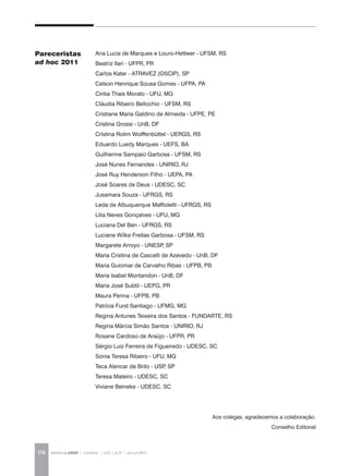 REVISTA DA ABEM | Londrina | v.20 | n.27 | jan.jun 2012174
Ana Lucia de Marques e Louro-Hettwer - UFSM, RS
Beatriz Ilari - UFPR, PR
Carlos Kater - ATRAVEZ (OSCIP), SP
Celson Henrique Sousa Gomes - UFPA, PA
Cíntia Thais Morato - UFU, MG
Cláudia Ribeiro Bellochio - UFSM, RS
Cristiane Maria Galdino de Almeida - UFPE, PE
Cristina Grossi - UnB, DF
Cristina Rolim Wolffenbüttel - UERGS, RS
Eduardo Luedy Marques - UEFS, BA
Guilherme Sampaio Garbosa - UFSM, RS
José Nunes Fernandes - UNIRIO, RJ
José Ruy Henderson Filho - UEPA, PA
José Soares de Deus - UDESC, SC
Jusamara Souza - UFRGS, RS
Leda de Albuquerque Maffioletti - UFRGS, RS
Lilia Neves Gonçalves - UFU, MG
Luciana Del Ben - UFRGS, RS
Luciane Wilke Freitas Garbosa - UFSM, RS
Margarete Arroyo - UNESP, SP
Maria Cristina de Cascelli de Azevedo - UnB, DF
Maria Guiomar de Carvalho Ribas - UFPB, PB
Maria Isabel Montandon - UnB, DF
Maria José Subtil - UEPG, PR
Maura Penna - UFPB, PB
Patrícia Furst Santiago - UFMG, MG
Regina Antunes Teixeira dos Santos - FUNDARTE, RS
Regina Márcia Simão Santos - UNIRIO, RJ
Rosane Cardoso de Araújo - UFPR, PR
Sérgio Luiz Ferreira de Figueiredo - UDESC, SC
Sonia Teresa Ribeiro - UFU, MG
Teca Alencar de Brito - USP, SP
Teresa Mateiro - UDESC, SC
Viviane Beineke - UDESC, SC
Aos colegas, agradecemos a colaboração.
Conselho Editorial
Pareceristas
ad hoc 2011
 