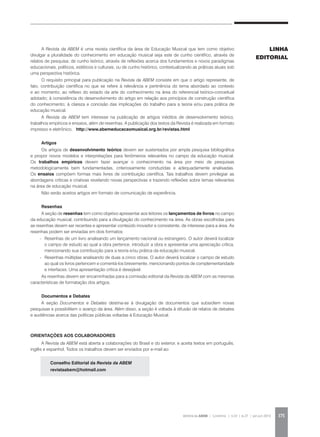 REVISTA DA ABEM | Londrina | v.20 | n.27 | jan.jun 2012 175
A Revista da ABEM é uma revista científica da área de Educação Musical que tem como objetivo
divulgar a pluralidade do conhecimento em educação musical seja este de cunho científico, através de
relatos de pesquisa; de cunho teórico, através de reflexões acerca dos fundamentos e novos paradigmas
educacionais, políticos, estéticos e culturais, ou de cunho histórico, contextualizando as práticas atuais sob
uma perspectiva histórica.
O requisito principal para publicação na Revista da ABEM consiste em que o artigo represente, de
fato, contribuição científica no que se refere à relevância e pertinência do tema abordado ao contexto
e ao momento; ao reflexo do estado da arte do conhecimento na área do referencial teórico-conceitual
adotado; à consistência do desenvolvimento do artigo em relação aos princípios de construção científica
do conhecimento; à clareza e concisão das implicações do trabalho para a teoria e/ou para prática de
educação musical.
A Revista da ABEM tem interesse na publicação de artigos inéditos de desenvolvimento teórico,
trabalhos empíricos e ensaios, além de resenhas. A publicação dos textos da Revista é realizada em formato
impresso e eletrônico. http://www.abemeducacaomusical.org.br/revistas.html
	
Artigos
Os artigos de desenvolvimento teórico devem ser sustentados por ampla pesquisa bibliográfica
e propor novos modelos e interpretações para fenômenos relevantes no campo da educação musical.
Os trabalhos empíricos devem fazer avançar o conhecimento na área por meio de pesquisas
metodologicamente bem fundamentadas, criteriosamente conduzidas e adequadamente analisadas.
Os ensaios compõem formas mais livres de contribuição científica. Tais trabalhos devem privilegiar as
abordagens críticas e criativas revelando novas perspectivas e trazendo reflexões sobre temas relevantes
na área de educação musical.
Não serão aceitos artigos em formato de comunicação de experiência.
Resenhas
A seção de resenhas tem como objetivo apresentar aos leitores os lançamentos de livros no campo
da educação musical, contribuindo para a divulgação do conhecimento na área. As obras escolhidas para
as resenhas devem ser recentes e apresentar conteúdo inovador e consistente, de interesse para a área. As
resenhas podem ser enviadas em dois formatos:
-	 Resenhas de um livro analisando um lançamento nacional ou estrangeiro. O autor deverá localizar
o campo de estudo ao qual a obra pertence, introduzir a obra e apresentar uma apreciação crítica,
mencionando sua contribuição para a teoria e/ou prática da educação musical.
-	 Resenhas múltiplas analisando de duas a cinco obras. O autor deverá localizar o campo de estudo
ao qual os livros pertencem e comentá-los brevemente, mencionando pontos de complementaridade
e interfaces. Uma apresentação crítica é desejável.
As resenhas devem ser encaminhadas para a comissão editorial da Revista da ABEM com as mesmas
características de formatação dos artigos.
Documentos e Debates
A seção Documentos e Debates destina-se à divulgação de documentos que subsidiem novas
pesquisas e possibilitem o avanço da área. Além disso, a seção é voltada à difusão de relatos de debates
e audiências acerca das políticas públicas voltadas à Educação Musical.
ORIENTAÇÕES AOS COLABORADORES
A Revista da ABEM está aberta a colaborações do Brasil e do exterior, e aceita textos em português,
inglês e espanhol. Todos os trabalhos devem ser enviados por e-mail ao:
	 Conselho Editorial da Revista da ABEM
	revistaabem@hotmail.com
LINHA
EDITORIAL
 