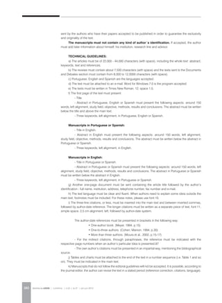 REVISTA DA ABEM | Londrina | v.20 | n.27 | jan.jun 2012180
sent by the authors who have their papers accepted to be published in order to guarantee the exclusivity
and originality of the text.
The manuscripts must not contain any kind of author´s identification. If accepted, the author
must add later information about himself, his institution, research line and advisor.
Technical Guidelines:
a) The articles must be of 22,000 - 44,000 characters (with space), including the whole text: abstract,
keywords, text and references.
b) The reviews must contain about 7,500 characters (with space) and the texts sent to the Documents
and Debates section must contain from 8,000 to 12,0000 characters (with space).
c) Portuguese, English and Spanish are the languages accepted.
d) The text must be attached to an e-mail. Word for Windows 7.0 is the program accepted.
e) The texts must be written in Times New Roman, 12, space 1,5.
f) The first page of the text must present:
	 - Title
	 - Abstract in Portuguese, English or Spanish must present the following aspects: around 150
words, left alignment, study field, objective, methods, results and conclusions. The abstract must be written
below the title and above the main text.
	 - Three keywords, left alignment, in Portuguese, English or Spanish.
Manuscripts in Portuguese or Spanish:
	 - Title in English.
	 - Abstract in English must present the following aspects: around 150 words, left alignment,
study field, objective, methods, results and conclusions. The abstract must be written below the abstract in
Portuguese or Spanish.
	 - Three keywords, left alignment, in English.
Manuscripts in English:
	 - Title in Portuguese or Spanish.
	 - Abstract in Portuguese or Spanish must present the following aspects: around 150 words, left
alignment, study field, objective, methods, results and conclusions. The abstract in Portuguese or Spanish
must be written below the abstract in English.
	 - Three keywords, left alignment, in Portuguese or Spanish.
g) Another one-page document must be sent containing the article title followed by the author’s
identification - full name, institution, address, telephone number, fax number and e-mail.
h) The text language must be clear and fluent. When authors need to explain some ideia outside the
main text, footnotes must be included. For these notes, please use font 10.
i) The three-line citations, or less, must be inserted into the main text and between inverted commas,
followed by author-date reference. The longer citations must be written as a separate piece of text, font 11,
simple space, 2,5 cm alignment, left, followed by author-date system.
	 The author-date references must be presented in brackets in the following way:
	 	 • One-author book: (Meyer, 1994, p.15)
	 	 • One-to-three authors: (Cohen; Manion, 1994, p.30)
	 	 • More than three authors: (Moura et al., 2002, p.15-17)
	 - For the indirect citations, through paraphrases, the reference must be indicated with the
respective page numbers when an author’s particular Idea is presented.87
	 - The own author’s citations must be presented in an impartial way, mentioning the bibliographical
source.
j) Tables and charts must be attached to the end of the text in a number sequence (i.e. Table 1 and so
on). They must be indicated in the main text.
k) Manuscripts that do not follow the editoral guidelines will not be accepted. It is possible, according to
the journal editor, the author can revise the text in a stated period (reference correction, citations, language).
 