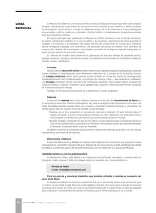 REVISTA DA ABEM | Londrina | v.20 | n.27 | jan.jun 2012182
La Revista de la Abem es una revista científica del área de Educación Musical que tiene como objetivo
divulgar la pluralidad del conocimiento en educación musical, sea éste de tipo científico, a través de relatos
de investigación; de tipo teórico, a través de reflexiones acerca de los fundamentos y nuevos paradigmas
educacionales, políticos, estéticos y culturales; o de tipo histórico, contextualizando las prácticas actuales
bajo una perspectiva histórica.
El requisito principal para publicación en Revista de la Abem consiste en que el artículo represente,
de hecho, contribución científica en lo que se refiere a la relevancia y pertinencia del tema abordado al
contexto y al momento; a la exposición del estado del arte del conocimiento en el área de la referencia
teórica-conceptual adoptada; a la consistencia del desarrollo del artículo en relación a los principios de
construcción científica del conocimiento; a la claridad y concisión de las implicaciones del trabajo para La
teoría y/o para práctica de educación musical.
La Revista de la Abem tiene interés en la publicación de artículos inéditos de desarrollo teórico,
trabajos empíricos y ensayos, además de reseñas. La publicación de los textos de la Revista se realiza en
formato impreso y electrónico.
	
Artículos
Los artículos de desarrollo teórico se deben sostener por amplia investigación bibliográfica y proponer
nuevos modelos e interpretaciones para fenómenos relevantes en el campo de la educación musical.
Los trabajos empíricos deben hacer avanzar el conocimiento en el área por medio de investigaciones
metodológicamente bien fundamentadas, conducidas de manera crítica y adecuadamente analizadas.
Los ensayos componen formas más libres de contribución científica. Tales ensayos deben privilegiar lós
enfoques críticos y creativos revelando nuevas perspectivas y trayendo reflexiones sobre temas relevantes
en el área de educación musical.
Artículos en formato de comunicación de la experiencia no serán aceptados.
Reseñas
La sección de reseñas tiene como objetivo presentar a los lectores los lanzamientos de libros em
el campo de la educación musical contribuyendo, así, para la divulgación del conocimiento en el área. Las
obras escogidas para las reseñas deben ser recientes y presentar contenido innovador y consistente, de
interés para el área. Se pueden enviar las reseñas en dos formatos:
- Reseñas de un libro analizando un lanzamiento nacional o extranjero. El autor deberá ubicar El
campo de estudio al cual la obra pertenece, introducir la obra y presentar una apreciación crítica,
mencionando su contribución para la teoría y/o práctica de la educación musical.
- Reseñas múltiples analizando de dos a cinco obras. El autor deberá ubicar el campo de estudio al
cual los libros pertenecen y comentarlos brevemente, mencionando puntos de complementariedad
e interfaces. Una presentación crítica es deseable.
Se deben encaminar los originales para la comisión editorial de la Revista de la Abem con las mismas
características de formato de los artículos.
Documentos y Debates
La sección Documentos y Debates se destina a la divulgación de documentos que subsidien nuevas
investigaciones y posibiliten el avance del área. Además de eso, la sección se orienta a la difusión de relatos
de debates y audiencias acerca de las políticas públicas que se relacionan a la Educación Musical.
ORIENTACIONES A LOS COLABORADORES
La Revista de la Abem está abierta a las colaboraciones de Brasil y del exterior, y acepta textos en
portugués, inglés y español. Todos los trabajos deben ser enviados por correo electrónico a:
	 Revista da Abem
	 e-mail: revistaabem@hotmail.com
Para los autores y coautores brasileños que sometan artículos o reseñas es necesario ser
socio de la Abem.
La Revista de la Abem no acepta la sumisión de más de un artículo del mismo autor y/o coautor para
un mismo número de la revista. Tampoco acepta publicar artículos del mismo autor o coautor en números
sucesivos de la revista, de modo que, una vez que determinado autor o coautor tenga un artículo aceptado
para publicación, no podrá hacer la sumisión de artículo para el número consecutivo de la revista.
LÍNEA
EDITORIAL
 