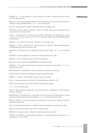 The social contract and music education: The emergence of political authority
REVISTA DA ABEM | Londrina | v.20 | n.27 | 11-20 | jan.jun 2012 19
BOWMAN, W. To what question(s) is music advocacy the answer? (Unpublished paper) Brandon
University, Manitoba, 2009.
BRADLEY, D. Oh, that magic reeling! Multicultural human subjectivity community, and Fascism’s footprints.
Philosophy of Music Education Review v. 17,n. 1, p. 56-74, Spring 2009.
BUTLER, J. Excitable speech: A politics of the performative. NY: Routledge, 1997.
CRITCHLEY, S. Ethics—politics—subjectivity: Essays on Derrida, Levinas, and contemporary French
thought. New York: NY: Verso, 1999.
CUDD, A. Contractarianism. The Stanford Encyclopedia of Philosophy. (Fall 2008 Edition), Edward
N. Zalta (ed.). Retrieved February 29, 2012 from http://plato.stanford.edu/archives/fall2008/entries/
contractarianism/
DEBORD, G. The society of the spectacle. New York, NY: Zone Books, 1995.
FARRELLY, C. What is political theory? Retrieved August 14, 2009 from http://colinfarrelly.blogspot.
com/2006/04/what-is-political-theory.html, 2006.
GAUTHIER, D. The Social Contract as Ideology. Philosophy and Public Affairs, v. 6, n. 2, p. 130-164 Winter
1977.
GAUTHIER, D. Morals by agreement. New York, NY: Oxford University Press, 1986.
GIROUX, H. Living in a Culture of Cruelty: Democracy as Spectacle.
Retrieved from http://www.truthout.org/090209R?print, September 2, 2009.
HAMPTON, J. The moral education theory of punishment. Philosophy and Public Affairs, v. 13, n. 3, p.
208-238, Summer 1984.
HIRSCHMANN, N. J., & MCCLURE, K. M. (Eds.). Feminist interpretations of John Locke.
University Park, Pennslyvania: The Pennslyvania State University Press, 2007.
HOBBES, T. Leviathan. London, England: Penguin Classics, 1651/1985.
ILLICH, I. Decshooling society. New York, NY: Harrow Books/Harper and Row, 1972.
KEELEY, M. Continuing the social contract tradition. Business Ethics Quarterly,
v. 5, n. 2, p. 241-255, April 1995.
LOCKE, J. Second treatise of government. (ed). C.B. Macpherson. Indianapolis, IN: Hacket Publishing
Company, 1690/1980.
MACPHERSON, C.B. Hobbes today. The Canadian Journal of Economics and Political Science / Revue
canadienne d’Economique et de Science politique, v. 11, n. 4, p. 524-534, November 1945.
MARK, M. & GARY, C. A history of American music education. 3rd ed. Lanham, Maryland: Rowman &
Littlefield Education, 2007.
MILL, J.S. On liberty. Retrieved March 14, 2009 from http://www.utilitarianism.com/ol/one.html, 1859.
NEWEY, G. Hobbes and Leviathan. New York, NY: Routledge, 2008.
PATEMAN, C. The sexual contract. Stanford, CA: Stanford University Press, 1988.
PATEMAN, C. & PUWAR, N. Interview with Carole Pateman: “The sexual contract,” Feminist Review, v. 70,
Globalization, p. 123-133, 2002.
references
 