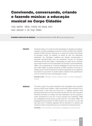 REVISTA DA ABEM | Londrina | v.20 | n.27 | 43-54 | jan.jun 2012 43
abstract
O presente artigo é um recorte da minha dissertação de mestrado que objetivou
investigar o processo pedagógico-musical no contexto da ONG Corpo Cidadão,
sediada em Belo Horizonte, inserindo-se no campo dos estudos socioculturais
da educação musical. Foi realizado um estudo de caso com observação
participante com abordagem qualitativa das relações socioeducativas e
entrevistas semiestruturadas junto aos educadores musicais. Os principais
referenciais teóricos para análise e interpretação dos dados foram a proposta
da formação humana como principal objetivo da educação musical (Koellreutter,
1998) e uma compreensão do “processo pedagógico-musical como fato social
total” Kleber (2006). As práticas educativas na ONG mostraram-se fruto de um
trabalho que vem sendo construído em constante negociação com as exigências
do contexto em que ocorrem, de caráter coletivo e interativo, tendo a performance
como fio condutor do ensino e aprendizagem musical.
palavras-chave: educação musical, projetos sociais, processo pedagógico-
musical
Evandro Carvalho de Menezes Universidade Federal de Minas Gerais (UFMG) menezesevandro@yahoo.com.br
This article is part of my master dissertation which investigated music education
process at NGO Corpo Cidadão, in Belo Horizonte-MG, within the field of socio-
cultural studies. A case study was carried out in a qualitative approach using
participant observation and semi-structured interviews with the music educators.
Theoretical framework for analysis and data interpretation was the proposal of
human development as main aim of music education from Koellreutter (1998)
and “pedagogical-musical process as total social fact” from Kleber (2006). The
pedagogical-musical practices at NGO pointed to be outcomes of a work that
have been built in constantly negotiation with the demands of a collective and
interactive context, having performance as a central point of learning process.
KEYWORDS: music education, social projects, pedagogical-musical process
resumo
Convivendo, conversando, criando
e fazendo música: a educação
musical no Corpo Cidadão
Living together, talking, creating and playing music:
music education in the Corpo Cidadão
 
