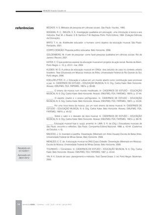 MENEZES, Evandro Carvalho de
REVISTA DA ABEM | Londrina | v.20 | n.27 | 43-54 | jan.jun 201254
BECKER, H. S. Métodos de pesquisa em ciências sociais. São Paulo: Hucitec, 1993.
BOGDAN, R. C.; BIKLEN, S. K. Investigação qualitativa em educação: uma introdução à teoria e aos
métodos. Trad. M. J. Alvarez, S. B. Santos e T. M. Baptista. Porto: Porto Editora, 1994. (Coleção Ciências
da Educação).
BRITO, T. A. de. Koellreutter educador: o humano como objetivo da educação musical. São Paulo:
Peirópolis, 2001.
CORPO CIDADÃO. Proposta político educativa. Belo Horizonte, 2006.
GOLDENBERG, M. A arte de pesquisar: como fazer pesquisa qualitativa em ciências sociais. Rio de
Janeiro: Record, 2001.
KATER, C. O que podemos esperar da educação musical em projetos de ação social. Revista da Abem,
Porto Alegre, n. 10, p. 43-51, mar. 2004.
KLEBER, M. O. A prática de educação musical em ONGs: dois estudos de caso no contexto urbano
brasileiro. Tese (Doutorado em Música)–Instituto de Artes, Universidade Federal do Rio Grande do Sul,
Porto alegre, 2006.
KOELLREUTTER, H. J. Educação e cultura em um mundo aberto como contribuição para promover
a paz. In: CADERNOS DE ESTUDO – EDUCAÇÃO MUSICAL N. 6. Org. Carlos Kater. Belo Horizonte:
Atravez; EMUFMG; FEA; FAPEMIG, 1997a. p. 60-68.
______. O ensino da música num mundo modificado. In: CADERNOS DE ESTUDO – EDUCAÇÃO
MUSICAL N. 6. Org. Carlos Kater. Belo Horizonte: Atravez; EMUFMG; FEA; FAPEMIG, 1997b. p. 37-44.
______. O espírito criador e o ensino pré-figurativo. In: CADERNOS DE ESTUDO – EDUCAÇÃO
MUSICAL N. 6. Org. Carlos Kater. Belo Horizonte: Atravez; EMUFMG; FEA; FAPEMIG, 1997c. p. 53-59.
______. Por uma nova teoria da música, por um novo ensino da teoria musical. In: CADERNOS DE
ESTUDO – EDUCAÇÃO MUSICAL N. 6. Org. Carlos Kater. Belo Horizonte: Atravez; EMUFMG; FEA;
FAPEMIG, 1997d. p. 45-52.
______. Sobre o valor e o desvalor da obra musical. In: CADERNOS DE ESTUDO – EDUCAÇÃO
MUSICAL N. 6. Org. Carlos Kater. Belo Horizonte: Atravez; EMUFMG; FEA; FAPEMIG, 1997e. p. 69-78.
______. Educação musical hoje e, quiçá, amanhã. In: LIMA, S. A. de (Org.). Educadores musicais de
São Paulo: encontro e reflexões. São Paulo: Companhia Editora Nacional, 1998. p. 43-44. (Cadernos
de Estudos, n. 6).
MACEDO, J. G. Inventário e partilha. Dissertação (Mestrado em Artes Visuais)–Escola de Belas Artes,
Universidade Federal de Minas Gerais, Belo Horizonte, 2008.
MENEZES, E. C. de. A educação musical na ONG Corpo Cidadão. Dissertação (Mestrado em Música)–
Escola de Música, Universidade Federal de Minas Gerais, Belo Horizonte, 2009.
TOURINHO, I. Comentário. In: CADERNOS DE ESTUDO – EDUCAÇÃO MUSICAL N. 6. Org. Carlos
Kater. Belo Horizonte: Atravez; EMUFMG; FEA; FAPEMIG, 1997. p. 43-44.
YIN, R. K. Estudo de caso: planejamento e métodos. Trad. Daniel Grassi. 3. ed. Porto Alegre: Bookman,
2005.
Recebido em
01/12/2011
Aprovado em
28/01/2012
referências
 