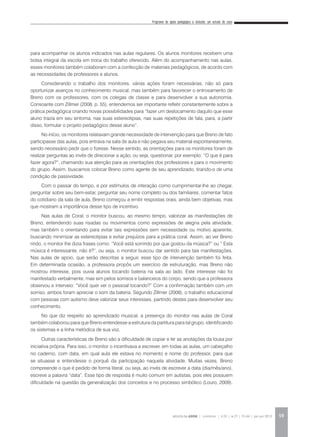 Programa de apoio pedagógico e inclusão: um estudo de caso
REVISTA DA ABEM | Londrina | v.20 | n.27 | 55-64 | jan.jun 2012 59
para acompanhar os alunos indicados nas aulas regulares. Os alunos monitores recebem uma
bolsa integral da escola em troca do trabalho oferecido. Além do acompanhamento nas aulas,
esses monitores também colaboram com a confecção de materiais pedagógicos, de acordo com
as necessidades de professores e alunos.
Considerando o trabalho dos monitores, várias ações foram necessárias, não só para
oportunizar avanços no conhecimento musical, mas também para favorecer o entrosamento de
Breno com os professores, com os colegas de classe e para desenvolver a sua autonomia.
Consoante com Zillmer (2008, p. 55), entendemos ser importante refletir constantemente sobre a
prática pedagógica criando novas possibilidades para “fazer um deslocamento daquilo que esse
aluno trazia em seu sintoma, nas suas estereotipias, nas suas repetições de fala, para, a partir
disso, formular o projeto pedagógico desse aluno”.
No início, os monitores relatavam grande necessidade de intervenção para que Breno de fato
participasse das aulas, pois entrava na sala de aula e não pegava seu material espontaneamente,
sendo necessário pedir que o fizesse. Nesse sentido, as orientações para os monitores foram de
realizar perguntas ao invés de direcionar a ação, ou seja, questionar, por exemplo: “O que é para
fazer agora?”, chamando sua atenção para as orientações dos professores e para o movimento
do grupo. Assim, buscamos colocar Breno como agente de seu aprendizado, tirando-o de uma
condição de passividade.
Com o passar do tempo, e por estímulos de interação como cumprimentar-lhe ao chegar,
perguntar sobre seu bem-estar, perguntar seu nome completo ou dos familiares, comentar fatos
do cotidiano da sala de aula, Breno começou a emitir respostas orais, ainda bem objetivas, mas
que mostram a importância desse tipo de incentivo.
Nas aulas de Coral, o monitor buscou, ao mesmo tempo, valorizar as manifestações de
Breno, entendendo suas risadas ou movimentos como expressões de alegria pela atividade,
mas também o orientando para evitar tais expressões sem necessidade ou motivo aparente,
buscando minimizar as estereotipias e evitar prejuízos para a prática coral. Assim, ao ver Breno
rindo, o monitor lhe dizia frases como: “Você está sorrindo por que gostou da música?” ou “ Esta
música é interessante, não é?”, ou seja, o monitor buscou dar sentido para tais manifestações.
Nas aulas de apoio, que serão descritas a seguir, esse tipo de intervenção também foi feita.
Em determinada ocasião, a professora propôs um exercício de estruturação, mas Breno não
mostrou interesse, pois ouvia alunos tocando bateria na sala ao lado. Este interesse não foi
manifestado verbalmente, mas sim pelos sorrisos e balanceios do corpo, sendo que a professora
observou e interveio: “Você quer ver o pessoal tocando?” Com a confirmação também com um
sorriso, ambos foram apreciar o som da bateria. Segundo Zillmer (2008), o trabalho educacional
com pessoas com autismo deve valorizar seus interesses, partindo destes para desenvolver seu
conhecimento.
No que diz respeito ao aprendizado musical, a presença do monitor nas aulas de Coral
também colaborou para que Breno entendesse a estrutura da partitura para tal grupo, identificando
os sistemas e a linha melódica de sua voz.
Outras características de Breno são a dificuldade de copiar e ler as anotações da lousa por
iniciativa própria. Para isso, o monitor o incentivava a escrever, em todas as aulas, um cabeçalho
no caderno, com data, em qual aula ele estava no momento e nome do professor, para que
se situasse e entendesse o porquê da participação naquela atividade. Muitas vezes, Breno
compreende o que é pedido de forma literal, ou seja, ao invés de escrever a data (dia/mês/ano),
escreve a palavra “data”. Esse tipo de resposta é muito comum em autistas, pois eles possuem
dificuldade na questão da generalização dos conceitos e no processo simbólico (Louro, 2009).
 