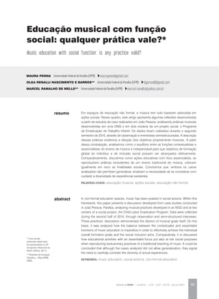 REVISTA DA ABEM | Londrina | v.20 | n.27 | 65-78 | jan.jun 2012 65
abstract
Em espaços de educação não formal, a música tem sido bastante valorizada em
ações sociais. Nesse quadro, este artigo apresenta algumas reflexões desenvolvidas
a partir de estudos de caso realizados em João Pessoa, analisando práticas musicais
desenvolvidas em uma ONG e em dois núcleos de um projeto social, o Programa
de Erradicação do Trabalho Infantil. Os dados foram coletados durante o segundo
semestre de 2010, através de observação e entrevistas semiestruturadas. A descrição
dessas práticas evidencia a diluição dos objetivos propriamente musicais. A partir
dessa constatação, analisamos como o equilíbrio entre as funções contextualistas e
essencialistas do ensino de música é indispensável para que objetivos de formação
global do indivíduo e de inclusão social possam ser alcançados efetivamente.
Comparativamente, discutimos como ações educativas com foco essencialista, ao
reproduzirem práticas excludentes de um ensino tradicional de música, colocam
igualmente em risco as finalidades sociais. Concluímos que, embora os casos
analisados não permitam generalizar, sinalizam a necessidade de se considerar com
cuidado a diversidade de experiências existentes.
palavras-chave: educação musical, ações sociais, educação não formal
Maura Penna Universidade Federal da Paraíba (UFPB) maurapenna@gmail.com
Olga Renalli Nascimento e Barros** Universidade Federal da Paraíba (UFPB) olgarenalli@gmail.com
Marcel Ramalho de Mello** Universidade Federal da Paraíba (UFPB) marcel.ramalho@yahoo.com.br
In non-formal education spaces, music has been praised in social actions. Within this
framework, this paper presents a discussion developed from case studies conducted
in João Pessoa, Paraíba, analyzing musical practices developed in an NGO and at two
centers of a social project, the Child Labor Eradication Program. Data were collected
during the second half of 2010, through observation and semi-structured interviews.
These practices’ description demonstrates the dilution of musical goals itself. On this
basis, it was analyzed how the balance between the contextualist and essentialist
functions of music education is imperative in order to effectively achieve the individual
overall formation goals and the social inclusion aims. Comparatively, it is discussed
how educational activities with an essentialist focus put also at risk social purposes
when reproducing exclusionary practices of a traditional teaching of music. It could be
concluded that although the cases analyzed did not allow generalization, they signal
the need to carefully consider the diversity of actual experiences.
KEYWORDS: music education, social actions, non-formal education
resumo
Educação musical com função
social: qualquer prática vale?*
Music education with social function: is any practice valid?
* Uma versão
preliminar deste texto
foi apresentada no XX
Congresso Nacional da
Abem (Vitória, 2011).
** Bolsista de Iniciação
Científica – Pibic-UFPB/
CNPq.
 