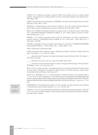 PENNA, Maura; BARROS, Olga Renalli Nascimento e ; MELLO, Marcel Ramalho de
REVISTA DA ABEM | Londrina | v.20 | n.27 | 65-78 | jan.jun 201278
Recebido em
01/12/2011
Aprovado em
02/02/2012
KLEBER, M. O. A prática de educação musical em ONGs: dois estudos de caso no contexto urbano
brasileiro. Tese (Doutorado em Música)–Instituto de Artes, Universidade Federal do Rio Grande do Sul,
Porto Alegre, 2006.
LANIER, V. Devolvendo arte à arte-educação. In: BARBOSA, A. M. (Org.). Arte-educação: leitura no subsolo.
São Paulo: Cortez, 1997. p. 43-56.
MAURÍCIO, L. V. Políticas públicas, tempo, escola. In: COELHO, L. M. C. da C. (Org.). Educação integral em
tempo integral: estudos e experiências em processo. Petrópolis: DP et Alli, 2009. p. 53-68.
MELLO, M. R.; PENNA, M. Educação musical em um projeto social: um estudo de caso em João Pessoa/
PB. In: ENCONTRO REGIONAL NORDESTE DA ABEM, 10., 2011, Recife. Caderno de resumos. Recife:
Abem Nordeste, 2011. p. 29.
MENDES, J. E. R. Ensinar e aprender música no PETI de João Pessoa: um relato de experiência no
processo musical. In: CONGRESSO ANUAL DA ABEM, 20., 2011, Vitória. Anais… Vitória: Abem, 2011. p.
1022-1029. 1 CD-ROM.
OLIVEIRA, A. Educação musical em transição: jeito brasileiro de musicalizar. In: SIMPÓSIO PARANAENSE
DE EDUCAÇÃO MUSICAL, 7., 2000, Curitiba. Anais… Curitiba, 2000. p. 15-32.
ONG X. Estatuto local. João Pessoa, 2006.
PENNA, M. Desafios para a educação musical: ultrapassar oposições e promover o diálogo. Revista da
Abem, Porto Alegre, n. 14, p. 35-43, mar. 2006.
______. Não basta tocar?: discutindo a formação do educador musical. Revista da Abem, Porto Alegre, n.
16, p. 49-56, mar. 2007.
______. Música(s) e seu ensino. 2 ed. rev. e ampl. Porto Alegre: Sulina, 2010.
______. Educação musical e educação integral: a música no Programa Mais Educação. Revista da Abem,
Porto Alegre, n. 25, p. 141-152, jan./jun. 2011.
SILVA, J. A. Ensino coletivo de violão: concepções e práticas em uma escola particular de educação básica
de João Pessoa. Monografia (Licenciatura em Música)–Centro de Ciências Humanas, Letras e Artes,
Universidade Federal da Paraíba, João Pessoa, 2011.
SOUSA, N. C.; MENESES, A. B. N. T. O poder disciplinar: uma leitura em Vigiar e Punir. Saberes, Natal, v.
1, n. 4, p. 18-35, jun. 2010. Disponível em: <http://www.cchla.ufrn.br/saberes/Numero4/Artigos%20em%20
Filosofia-Educacao/Noelma%20C%20de%20Sousa%20e%20Antonio%20Basilio%20N.%20T.%20de%20
Meneses,%20uma%20leitura%20em%20Vigiar%20e%20Punir,%20p.%2018-35.pdf>. Acesso em: 3 fev.
2012.
TEMMERMAN, N. The philosophical foundations of music education: the case of primary music education
in Australia. British Journal of Music Education, v. 8, n. 2, p. 149-159, 1991.
TOLEDO, A. F. et al. Um olhar exploratório sobre diferentes modalidades de educação integral. In: COELHO,
L. M. C. da C. (Org.). Educação integral em tempo integral: estudos e experiências em processo. Petrópolis:
DP et Alli, 2009. p. 219-240.
 