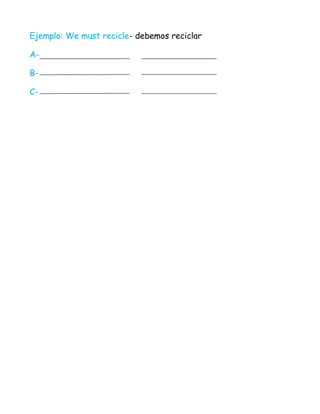 Ejemplo: We must recicle- debemos reciclar

A-

B-

C-
 