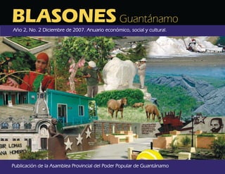 BLASONES Guantánamo
Año 2, No. 2 Diciembre de 2007. Anuario económico, social y cultural.




Publicación de la Asamblea Provincial del Poder Popular de Guantánamo
 