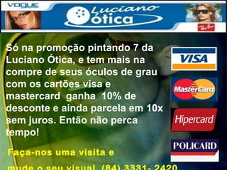 Só na promoção pintando 7 da Luciano Ótica, e tem mais na compre de seus óculos de grau com os cartões visa e mastercard  ganha  10% de desconte e ainda parcela em 10x sem juros. Então não perca tempo! Faça-nos uma visita e  mude o seu visual  (84) 3331- 2420 