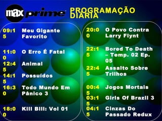 PROGRAMAÇÃO DIÁRIA  09:15 Meu Gigante Favorito 11:00 O Erro É Fatal 12:45 Animal  14:15 Possuídos  16:30 Todo Mundo Em Pânico 3 18:00 Kill Bill: Vol 01 20:00 O Povo Contra Larry Flynt  22:15 Bored To Death – Temp. 02 Ep. 05 22:45 Assalto Sobre Trilhos  00:45 Jogos Mortais 03:15 Girls Of Brazil 3 04:15 Cinzas Do Passado Redux  