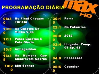PROGRAMAÇÃO DIÁRIA  08:30 No Final Chegam Turista  10:00 Os Garotos Da Minha Vida  12:15 Pelas Garotas E Pela Glória  13:55 Armageddon 16:35 Os Homens Que Encaravam Cabras  18:20 Sim Senhor  20:15 Fama  22:15 Os Falsários  00:00 2012 02:45 Lingerie: Temp. 01 Ep. 13 04:00 Possessão 05:50 Coursier 