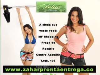 www.zaharprontaentrega.com.br A Moda que veste você! MF Shopping Praça do Rosário Centro Assu/RN Loja, 108 (84) 3331 - 1793 www.zaharprontaentrega.com.br 