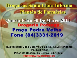 Drogarias Santa Clara Informa Plantão de Farmácias Drogaria Potengy Praça Pedro Velho  Fone (84)3331-2019  Rua vereador José Bezerra De Sá, 557 Novo Horizonte IPE/3331-1232 Praça Do Rosário, 85 Centro / 3331-3368  ENTREGA EM DOMICÍLIO Quarta-Feira 30 De Março 2011 