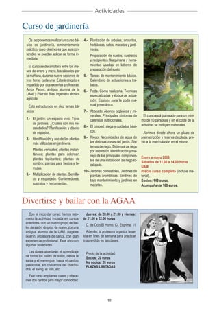 Actividades

Curso de jardinería
   Os proponemos realizar un curso bá-       4.- Plantación de árboles, arbustos,
 sico de jardinería, eminentemente               herbáceas, setos, macetas y jardi-
 práctico, cuyo objetivo es que sus con-         neras.
 tenidos se puedan aplicar de forma in-           Preparación de suelos, sustratos
 mediata.                                         y recipientes. Maquinaria y herra-
   El curso se desarrollará entre los me-         mientas usadas en labores de
 ses de enero y mayo, los sábados por             preparación del suelo.
 la mañana, durante nueve sesiones de        5.- Tareas de mantenimiento básico.
 tres horas cada una. Estará dirigido e          Calendario de actuaciones y tra-
 impartido por dos expertas profesoras:          bajos.
 Amor Peces, antigua alumna de la            6.- Poda. Cómo realizarla. Técnicas
 UAM, y Pilar de Blas, ingeniera técnica         especializadas y época de actua-
 agrícola.                                       ción. Equipos para la poda ma-
   Está estructurado en diez temas bá-           nual y mecánica.
 sicos:                                      7.- Abonado. Abonos orgánicos y mi-
                                                 nerales. Principales síntomas de        El curso está planteado para un míni-
 1.- El jardín: un espacio vivo. Tipos           carencias nutricionales.               mo de 10 personas y en el coste de la
     de jardines. ¿Cuáles son mis ne-                                                   actividad se incluyen materiales.
     cesidades? Planificación y diseño       8.- El césped: siega y cuidados bási-
     de espacios.                                cos.                                     Abrimos desde ahora un plazo de
 2.- Identificación y uso de las plantas     9.- Riego. Necesidades de agua de          preinscripción y reserva de plaza, pre-
     más utilizadas en jardinería.               las distintas zonas del jardín. Sis-   vio a la matriculación en el mismo.
                                                 temas de riego. Sistemas de riego
      Plantas verticales; plantas instan-        por aspersión. Identificación y ma-
      táneas; plantas para colorear;             nejo de los principales componen-
      plantas tapizantes; plantas de                                                    Enero a mayo 2006
                                                 tes de una instalación de riego lo-    Sábados de 11.00 a 14.00 horas
      sombra; plantas para tiestos y te-         calizado.
      rrazas.                                                                           UAM
                                             10.- Jardines comestibles. Jardines de     Precio curso completo (incluye ma-
 3.- Multiplicación de plantas. Semilla-          plantas aromáticas. Jardines de       terial).
     do y esquejado. Contenedores,                bajo mantenimiento y jardines en      Socios: 140 euros.
     sustratos y herramientas.                    macetas.                              Acompañante 160 euros.



Divertirse y bailar con la AGAA
    Con el inicio del curso, hemos reto-       Jueves: de 20.00 a 21.00 y viernes:
 mado la actividad iniciada en cursos        de 21.00 a 22.00 horas
 anteriores, con un nuevo grupo de bai-
                                               C. de Ocio El Horno, C/. Esgrima, 11
 les de salón, dirigido, de nuevo, por una
 antigua alumna de la UAM: Ángeles              Además, la profesora organiza la sa-
 Guerín, profesora de danza, con gran        lida en fines de semana para practicar
 experiencia profesional. Este año con       lo aprendido en las clases.
 algunas novedades.
   Las clases abordarán el aprendizaje
                                               Precio de la actividad:
 de todos los bailes de salón, desde la
                                               Socios: 20 euros
 salsa y el merengue, hasta el castizo
                                               No socios: 26 euros
 pasodoble, sin olvidarnos del chacha-
                                               PLAZAS LIMITADAS
 chá, el swing, el vals, etc.
  Este curso ampliamos clases y ofrece-
 mos dos centros para mayor comodidad:




                                                               10
 
