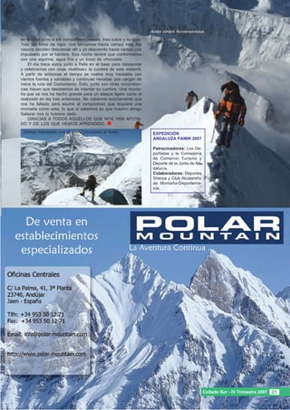 Arista cimera Korcenesvkaya.
en la cima junto a los compañeros vascos, tres rusos y su guía.
Tras las fotos de rigor, nos lanzamos hacía campo tres, los
vascos deciden descansar allí y yo desciendo hasta campo uno
impulsado por el hambre. Esa noche tendré que conformarme
con una aspirina, agua fría y un trozo de chocolate.
    El día trece estoy junto a Rafa en el base para desayunar
y celebramos con unas «baltikas» la cumbre de este sietemil.
A partir de entonces el tiempo se vuelve muy inestable con
vientos fuertes y variables y continuas nevadas que cargan de
nieve la ruta del Comunismo. Esto, junto con otras circunstan-
cias hacen que desistamos de intentar su cumbre. Una monta-
ña que se nos ha hecho grande para un ataque ligero como el
realizado en las tres anteriores. No sabemos exactamente que
nos ha faltado para asumir el compromiso que requiere una
montaña como esta, lo que si sabemos es que nuestro amigo
Salazar nos lo hubiera dado.
    GRACIAS A TODOS AQUELLOS QUE NOS HAN APOYA-
DO Y DE LOS QUE HEMOS APRENDIDO.
 Campo intermedio con el pico Comunismo al fondo.                  EXPEDICIÓN
                                                                   ANDALUZA PAMIR 2007

                                                                   Patrocinadores: Los De-
                                                                   portistas y la Consejería
                                                                   de Comercio Turismo y
                                                                   Deporte de la Junta de An-
                                                                   dalucía.
                                                                   Colaboradores: Deportes
                                                                   Sherpa y Club Alcalareño
                                                                   de Montaña-Deportema-
                                                                   nía.




                                                                                                Collado Sur - IV Trimestre 2007 21
 