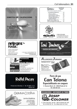 Col·laboradors 31
PIZZERIA TRATTORIA
Can Teiona
Forn de pa
Especialitzats en coques
C. Ramon Martí, 29 · 08500 Roda de Ter
Tel. 938 500 397
Portal de la Rambla, 5 - Tel. 93 888 15 72
08500 VIC
SERVEIS I MANTENIMENT
RENTAT DE MOQUETES
CATIFES I SOFÀS
ABRILLANTAT DE TERRES
NETEGES EN GENERAL
c. tecla sala, 25 · 08510 RODA DE TER
netegesrodasl@telefonica.net
Tel. 93 854 06 95
sl
Higiene
Seguretat
Ergonomia
Salut
Hiser Qualipreven
HISER QUALIPREVEN, SL
Pl. Pla dels Àlbers, 5
08560 Manlleu
Tel. 93 850 78 58 · Fax 93 851 72 46
manlleu@hiserqualipreven.cat
www.hiserqualipreven.cat
C. Sant Salvador, 28-30 - 08510 RODA DE TER
Tel. 93 850 00 18 - Tel. Mòbil 659 49 76 60
EXCAVACIONS i MOVIMENTS DE TERRES
JOSEP
COLOMER
 