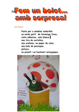 Sara




  MATERIAL:

        Pasta per a modelar endurible
        un envàs petit de formatge fresc,
        cinta adhesiva, cola blanca,
        una tira de cartolina,
        una avellana, un paper de color,
        una bola de porexpan,
        pintura,
        un pinzell i un bastonet netejapipes.
 