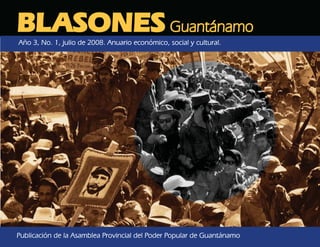BLASONES Guantánamo
Año 3, No. 1, julio de 2008. Anuario económico, social y cultural.




Publicación de la Asamblea Provincial del Poder Popular de Guantánamo
 