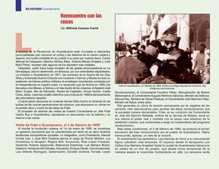 BLASONES Guantánamo

                                     Reencuentro con las
                                     raíces




L
                                     Lic. Wilfredo Campos Cremé




a historia de la Revolución en Guantánamo está vinculada a relevantes
personalidades que marcaron el rumbo y los destinos de la nación cubana y
dejaron una huella indeleble en su pueblo a su paso por nuestra tierra. Carlos
Manuel de Céspedes, Máximo Gómez Báez, Antonio Maceo Grajales y José
Martí Pérez, resultan sólo algunos de los ejemplos más notables.
  Céspedes, quien fuera luego iniciador de las gestas emancipadoras en La
Demajagua, estuvo desterrado, en Baracoa, por sus actividades separatistas.
La invasión a Guantánamo en 1871, las acciones de la Guerra de los Diez
Años y la llamada Guerra Chiquita nos muestran a Gómez y Maceo en todo su
esplendor de líderes político militares al encabezar importantes combates por
la independencia en nuestro suelo. La revolución que se reinicia en 1895 nos         Fidel en Guantánamo, el 3 febrero de 1959, frente a la antigua escuela de Comercio, hoy
devuelve a los Maceo, a Gómez y al más ilustre de los cubanos, el Apóstol José                                      Politécnico de Economía.
Martí. Duaba, Alto de Palmarito, Playita de Cajobabo, Arroyo Hondo, Vuelta         Revolucionarias; el Comandante Faustino Pérez, Recuperación de Bienes
Corta, Jobito, imprimen el jalón definitivo que conduce en 1898 al derrocamiento   Malversados; el Comandante Augusto Martínez Sánchez, Ministro de Defensa;
del colonialismo español.                                                          Manuel Ray, Ministro de Obras Públicas, el Comandante Julio Martínez Páez,
  ¡Cuánta gloria descansa en nuestras tierras! Ellos fueron la simiente de las     Ministro de Salud, entre otros.
luchas de las nuevas generaciones de cubanos, que alcanzaron su clímax en            Ello generaba un clima de tensión permanente por la negativa de los
el sentido ético y moral de las ideas de Fidel.                                    sectores más reaccionarios para aprobar las leyes revolucionarias que
  El propósito de abordar las visitas de nuestro Comandante en Jefe Fidel          la sociedad cubana demandaba. Fidel, en su condición de Comandante
Castro Ruz a Guantánamo, representa un reencuentro con la historia y un            en Jefe del Ejército Rebelde, artífice de la derrota de Batista, tenía en
retorno a las raíces.                                                              sus manos el poder real y contaba con el apoyo casi absoluto de la
                                                                                   población cubana, que comenzaba a exigir el cumplimiento del programa
Visita de Fidel a Guantánamo, el 3 de febrero de 19591                             revolucionario.
  Al triunfar la revolución cubana, el 1ro de enero de 1959, se constituye           Bajo estas condiciones, el 3 de febrero de 1959, se produce el primer
un gobierno provisional que se caracterizaba por tener en su seno diversas         encuentro del líder revolucionario con el pueblo de Guantánamo. Había
tendencias sociopolíticas opuestas. Lo integraban, como Presidente, Manuel         transcurrido, apenas, un mes de la victoria.
Urrutia Lleó, y José Miró Cardona ejercía el cargo de Primer Ministro. Los           El recibimiento fue apoteósico. Las historias en torno a su monumental
ministerios lo llevaban: Regino Boti, Economía; Rufo López Fresquet,               figura cobraban vida entonces. El trayecto desde el aeropuerto Los
Hacienda; Roberto Agramonte, Relaciones Exteriores; Luis Mariano Bosch,            Caños (hoy Mariana Grajales) hasta la ciudad de Guantánamo transcurre
Gobierno; Armando Hart Dávalos, Educación; Enrique Oltuski, Comunicaciones;        en medio de un mar de pueblo, que desde horas tempranas de la
Luis Orlando Rodríguez, Gobernación; Osvaldo Dorticós Torrado, Leyes               mañana espera al invencible Comandante en Jefe. La caravana verde
 