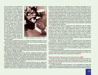 olivo, formada por combatientes                                                       proceso revolucionario: la necesidad de la confianza del pueblo en sus
del MR-26-7, se detiene en el                                                         dirigentes y en los principios que representan. La unidad combativa en torno
Casino Español (hoy Casa de la                                                        a la causa liberadora alcanzó, a partir de entonces, una nueva dimensión.
Cultura) para recibir el agasajo                                                        El momento era propicio, teniendo en cuenta la cercanía del enclave militar
de la población. Poco después                                                         yanqui en la bahía de Guantánamo, para denunciar el nivel de supeditación de
se reinicia la marcha, que se                                                         Cuba a los Estados Unidos. Con claridad meridiana explica: “Nosotros nunca
torna lenta ante la gigantesca                                                        habíamos sido independientes, nunca. Decían que esta era una república
concentración popular, hasta                                                          soberana e independiente y eso era mentira. Aquí el Embajador norteamericano
llegar, bajo el intenso sol del                                                       era el que daba órdenes y gobernaba en la mayor parte de los casos”. Anticipa
mediodía, a una tribuna erigida                                                       las medidas que el gobierno de los Estados Unidos tomaría contra Cuba,
en los corredores de la escuela
                                                                                      como resultado de las expropiaciones de las tierras de grandes monopolios
de Comercio. El pueblo lo
aplaude largamente. Muchos                                                            estadounidenses, entre ellas, la supresión de la cuota azucarera nacional de
se le acercan para entregar                                                           los mercados estadounidenses.
pequeñas notas contentivas                                                              La defensa de la patria no escapa en sus reflexiones con el pueblo.
de demandas insatisfechas                                                             Desde esa temprana fecha establece el principio de la defensa popular
por los gobiernos anteriores.                                                         revolucionaria: “Ahora bien, ¿para defender la patria? Yo les voy a decir
En las pancartas enarboladas                                                          quién va a defender la patria si la atacan: todo el mundo, ¡todo el mundo!
se reiteran aspiraciones de                                                           El ejército de Cuba es el pueblo, porque todo el mundo tiene que pelear.
justicia: solicitudes de aumentos                                                     Entonces, aquí, en los sindicatos, en los clubs juveniles, en los institutos,
de salarios, respeto por los                                                          en todas partes, hay que enseñarle a manejar las armas al pueblo […]”. Y
derechos humanos, rebaja de                                                           precisa: “A la contrarrevolución no podemos dejarla que triunfe. Tenemos que
los alquileres, implantación de
                                                                                      atrincherarnos y pelear aquí hasta el último hombre y hasta la última bala;
la reforma agraria, cambios              Fidel en Guantánamo, el 3 febrero de 1959.
educacionales.                                                                        por lo tanto, la Revolución hay que hacerla”.
   El escenario quedaba listo para que Fidel se dirigiera al pueblo, en una             Al finalizar, resume en una idea el programa futuro del gobierno
demostración de ética y moral revolucionaria, con un discurso trascendente            revolucionario: “Todo irá parejo: la lucha contra la miseria, la lucha contra el
por sus implicaciones para todo el país.                                              desempleo, la lucha contra el latifundismo, la lucha por el desarrollo industrial,
   Explica la necesidad de la unión para asegurar la victoria, y las diferencias      la lucha contra las enfermedades, la lucha contra el analfabetismo, la lucha
entre el poder revolucionario y el burgués. Delinea las ideas esenciales              por la cultura, la lucha por la democracia, el bienestar y la salud del pueblo”.
relacionadas con la dirección popular revolucionaria, como nueva forma de             Y remarca: “Y he venido aquí no a oír demandas, ¡vengo a sumarme a la
gobierno, y la ruptura con la politiquería tradicional cuando explica que: “La        demanda justa del pueblo!”.
Revolución ha llegado al poder no para que mande un grupo de hombres,                   Los meses que siguen fueron testigos de la agudización de las contradicciones
sino para que mande el pueblo”.                                                       entre las ideas que sustentaban los proyectos enarbolados por Fidel y los
   Al abordar el problema de la tierra, señala: “Ustedes recordarán cuáles
                                                                                      sectores más conservadores y reaccionarios del gobierno.
son nuestras ideas sobre la tierra, cuáles son nuestras ideas sobre una serie
de cuestiones nacionales. Esas ideas, que eran las mismas de cuando el
Moncada y fueron las mismas cuando la Sierra Maestra, son las mismas hoy”.            Visita de Fidel a Baracoa, el 21 de junio de 19592
Y más adelante, añade: “[…] el objetivo de esta concentración campesina es               El contacto directo con el pueblo caracteriza la personalidad de Fidel. Es
solicitar del Gobierno Revolucionario de la república la inmediata aprobación         la manera más directa de explicar los fundamentos de la revolución que
de una amplia ley de reforma agraria”.
                                                                                      lidera y el modo más efectivo de pulsar el proceso de cambios que se trata
   Explica las difíciles condiciones socioeconómicas de la región de
Guantánamo, resultantes de más de cincuenta años de gobiernos títeres y               de introducir en el país.
corruptos. Se refiere al desempleo, los bajos salarios, la explotación de los            La ciudad primigenia de Cuba, Baracoa, no por casualidad fue testigo del
campesinos sin tierra, la prostitución de la mujer, la ausencia de servicios          otorgamiento de la primera propiedad de la tierra entregada a los campesinos
médicos. Aprovecha la ocasión para fijar un principio cardinal en nuestro             cubanos, como resultado de la aplicación de la primera Ley de Reforma Agraria,


                                                                                                                                                                 13
 