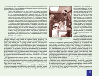 A principios de 1957 Frank está de nuevo en Guantánamo para informar que                                                           ocultaba Frank, y en el instante en
Fidel estaba vivo y en la Sierra Maestra. Repasando aquellos acontecimientos,                                                        que recibía indicaciones de éste
Demetrio Montseny Villa rememora:                                                                                                    acerca de tratar de resolver la mayor
       Pasaron casi tres semanas sin tener noticias de la suerte corrida por                                                         cantidad posible de proyectiles,
       Fidel y los expedicionarios, sólo se conocía lo que informaba el régimen,                                                     en especial calibres 30.06, en la
       pero no presentaban pruebas de la supuesta muerte de Fidel. Esta                                                              Base Naval yanqui, con vista a
       situación creó incertidumbre entre nosotros y la expectativa de que                                                           aliviar la escasez de parque que
       estaba vivo. Alrededor del 22 de diciembre de 1956, Patria Figueras                                                           padecía Fidel y los combatientes
       contacta telefónicamente en Santiago de Cuba con Vilma Espín quien le                                                         de la Sierra Maestra, comienza el
       informa que “todo es alegría”, y que le comunicara la noticia a Canseco                                                       registro en esa manzana. Montseny
       [seudónimo clandestino utilizado por Villa] y al resto de los compañeros.                                                     trata infructuosamente de sacar a
       Ya no había que hablar más, yo sabía de qué se trataba. Fidel estaba vivo.                                                    su jefe del lugar, pero éste declina
       Salí para Santiago de Cuba a informarme y ver a Frank. Para poder verlo                                                       el ofrecimiento. Al ser asesinados
       pasaron dos o tres días. Ellos estaban con Faustino Pérez quien había                                                         Frank y Raúl, Vilma Espín Guillois,
       llegado a Santiago de Cuba el 24 de diciembre para confirmar y dar a                                                          quien era la Coordinadora del
       conocer que Fidel, Raúl y otros compañeros estaban vivos. Me encontré                                                         MR-26-7 en Oriente, le indica a
       con Frank el día 26 o 27 y me confirmó, con evidente satisfacción en                                                          Montseny dirigirse a Guantánamo
       su rostro, que Fidel estaba vivo y narró las vicisitudes del desembarco,                                                      y realizar acciones de apoyo a la
       la situación en que se encontraban en la Sierra Maestra y lo que había                                                        huelga.
       que hacer en lo adelante.                                                                                                        El día 1 de agosto, cuando
                                                                                                                                     espontáneamente estalla el paro
  En esta propia visita Frank decide reestructurar la dirección del Movimiento.        Fidel asciende a Villa al grado de General de por el asesinato del querido jefe
Demetrio Montseny queda al frente de la misma. Además, la integran: Luis                                 Brigada.                    de la lucha clandestina, Montseny
Lara Espinosa, Gustavo Fraga Jacomino, Samuel González Rodiles-Planas,                                                               está al frente de un grupo de
Jorge Laens, Renato Toll Tur, Carlos Olivares Sánchez, Juan Bécquer y               hombres que febrilmente preparan medios explosivos en el Laboratorio. Allí
Margarita Hernández Montes de Oca. Es la etapa en que forman parte de esta          están Enrique Rodríguez Picaso y Fabio Rosell del Río orientados por el
dirección Enrique García Irigoyen y José Gutiérrez Muñiz, representantes del        viejo luchador revolucionario Gustavo Fraga Jacomino en la fabricación de
recién constituido Frente de Resistencia Cívica. Esta etapa del Movimiento          distintos artefactos para ser utilizados en sabotajes. El 4 de agosto se produce
se caracteriza por el dinámico accionar en el incremento de la membresía,           una potente explosión producto de un accidente, al parecer provocado por la
los sabotajes, atentados, propaganda revolucionaria, recaudación de fondos,         incorrecta manipulación de alguna sustancia o una imprudencia al estar fumando
ajusticiamientos —entre los más renombrados se encuentran los de El Gallego         alguno de aquellos tensionados hombres. Pierden la vida ellos tres, y los
Morán, expedicionario del Granma que traicionó y el de Enrique Dublón— y            colaboradores Abelardo Cuza Navarro y Jesús Martín Leyva fueron asesinados.
la captación de miembros del Ejército y la Policía como Ángel Luis Barreda          Demetrio Montseny resultó herido y luego ingresa en la dependencia mutualista
Ricardo.                                                                            Centro Benéfico de los catalanes. No fue asesinado gracias a la valiente actitud
  Los compañeros Julio Camacho Aguilera, Octavio Louit Venzant y Antonio            de los médicos que lo asistieron.
Torres Chedebeaux fueron promovidos para ocupar cargos de dirección del               Después de su restablecimiento, Montseny fue enviado al Vivac de
MR-26-7 en otras provincias. Enrique Soto Gómez, Gustavo Adolfo Moll Leyva          Guantánamo, y con posterioridad fue trasladado a Santiago de Cuba, donde
y Juan Escardó Cambronero fueron enviados por Frank a la Sierra Maestra,            guardó prisión hasta principios de octubre de 1957, cuando el MR-26-7 logra
como parte del primer refuerzo.                                                     su libertad condicional. Pasa a la clandestinidad en aquella localidad, bajo el
  Montseny es una de las pocas personas que logró hablar con Frank antes de         mando del sustituto de Frank, René Ramos Latour, Daniel.
su muerte. Personado en la casa de Raúl Pujols Arencibia y su familia, ubicada        A principios de 1958 René Ramos nombra a Montseny Capitán de
en San Germán No. 204, casi esquina a Rastro, en Santiago de Cuba, donde se         Escuadrón de Milicias del MR-26-7 y le ordena preparar un destacamento


                                                                                                                                                                   19
 