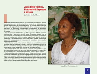 Juana Difour Ramírez.
                                       El secreto está: de persona




I
                                       a persona
                                       Lic. Rodny Alcolea Olivares




nmersos en la labor diferenciada con educandos que incumplen sus deberes
escolares, menores y familiares que tienen trastornos en la conducta, con
jóvenes desvinculados del estudio y el trabajo, así como en el seguimiento al
fenómeno de la prostitución y la socialización de las personas sancionadas
por incurrir en algún delito, conmemoraron los integrantes de la comisión
provincial del Sistema de Prevención y Atención Social, su primer aniversario
de creada.
  Con la aprobación del Decreto Ley 242, surge, en el 2007, la Comisión
del Sistema de Prevención y Atención Social, compuesto, desde el nivel de
circunscripción y Consejo Popular hasta la nación, por hombres y mujeres que
de forma prácticamente anónima realizan la gratificante tarea de aunar las
voluntades y esfuerzos de las 19 instituciones que la integran, sin suplantar
el papel de estas, para atender a aquellos más necesitados de una positiva
inserción en la sociedad.
  “Guantánamo, fue el primer territorio del país en constituir la comisión
provincial y esto es muestra de la solidez e integración que existe entre todos los
factores que inciden en el trabajo preventivo con niños, jóvenes y sus familiares”,
comenta con orgullo Juana Difour Ramírez, su secretaria ejecutiva.
  “Lo más importante es la labor persona a persona con aquellos que, por
diversas causas, desviaron su camino, se alejan de la escuela o el hogar, caen
en hechos delictivos o de indisciplinas sociales”, continua Difourt Ramírez.
  Madre biológica de un hijo y abuela de dos niñas, Juanita, como todos la
conocen en Guantánamo, es sin dudas una autoridad en el campo de la atención
y prevención social, por dedicarle más de 20 años a esta labor de la que asegura
“sentir como mayor satisfacción el beso agradecido de muchachos y muchachas
a quienes, en algún momento, ayudé a que lograran volver a enrumbar su vida
hacia un futuro de bien. Esos también son parte de mi familia”.



                                                                                      Juana Difour Ramírez, Juanita.


                                                                                                                       21
 