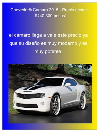 Chevrolet® Camaro 2015 - Precio desde -
$440,300 pesos‎
el camaro llega a vale este precio ya
que su diseño es muy moderno y es
muy potente
 