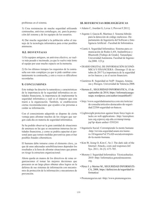 133
problemas en el sistema.
3) Crea resistencias de mucha seguridad utilizando
contraseñas, antivirus cortafuegos, etc. para la protec-
ción del sistema y de los equipos de los usuarios.
4) Dar mucha seguridad a la población sobre el ma-
nejo de la tecnología informática para evitar posibles
amenazas.
8.2.	 DESVENTAJAS
1) En equipos antiguos, un antivirus efectivo, se vuel-
ve más pesado e incómodo, ya que lo vuelve más lento
al equipo por usar mucho espacio en la memoria.
2) En los últimos tiempos los requisitos de la contra-
seña son más complejos ya que te pide cambiar cons-
tantemente tu contraseña, y esto a veces es dificultoso
recordarlas.
9. CONCLUSIONES
Este trabajo ha descrito la naturaleza y características
de la importancia de la seguridad informática en en-
tidades financieras, la importancia de implementar la
seguridad informática y cuál es el impacto que esta
traerá a la organización. También, se establecieron
ciertas recomendaciones que ayuden a las personas a
cuidar su información.
Con el conocimiento adquirido se dispone de cierta
ventaja para afrontar muchos de los riesgos que sur-
gen cada día en materia de seguridad informática.
Se ha podido observar la gran cantidad de situaciones
de amenaza en las que se encuentran inmersas las en-
tidades financieras, y como se podría capacitar al per-
sonal para que tomen medidas preventivas para evitar
posibles fraudes cibernéticos.
El humano debe tomarse como el elemento clave, ya
que de unas adecuadas sensibilizaciones dependen los
resultados a la hora de afrontar situaciones que ponen
en riesgo la estructura organizacional.
Ahora queda en manos de los directivos de estas or-
ganizaciones el tomar las mejores decisiones que
procuren en un largo plazo obtener altos logros en la
defensa de sus sistemas de información con mecanis-
mos de protección de la información y mecanismos de
prevención.
10. REFERENCIAS BIBLIOGRÁFICAS
• Adams C, Jourdan G, Levac J, Prevost F.2011].
• Argente J, García R, Martínez J. Sistema híbrido
para la detección de código malicioso. De-
partamento de Ingeniería del Software e Inte-
ligencia Artificial - Facultad de Informática.
• Cantú A. Seguridad Informática: Sistema para co-
municación de Redes LAN, Inalámbricas y
Bluetooth [Trabajo de Grado]. Tamaulipas:
Universidad Autónoma. Facultad de Ingenie-
ría;2008. 123 p.
• DIARIO DIGITAL DE INFORMACIÓN ECONÓ-
MICA Y FINANCIERA - Domingo 15 de oc-
tubre de 2017 La importancia de la seguridad
en los bancos y en el sector financiero.
• Gutiérrez R. Seguridad en VoIP: Ataques, Amena-
zas y Riesgos. Universidad de Valencia.2008.
• Herrera E., SEGURIDAD INFORMÁTICA, 15 de
septiembre de 2014, https://informaticasegu-
raupc.wordpress.com/author/ensambles01/
• http://www.seguridadenamerica.com.mx/noticias/
de-consulta/articulos-destacados-de-seguri-
dad/22584-seguridad-en-bancos.
• Lightweight protection against brute force login at-
tacks on web applications - http://ieeexplore.
ieee.org.ezproxy.utp.edu.co/stamp/stamp.
jsp?tp=&arn umber=5593241
• Ingeniería Social: Corrompiendo la mente humana
-http://revista.seguridad.unam.mx/nume-
ro-10/ingenier%C3%AD-socialcorrompien-
do-la-mente-humana.
• Kim W, Jeong O, Kim C, So J. The dark side of the
Internet: Attacks, costs and responses.Inf.
Sys. 2011; 36 (3): 675-705.
• Moreno J. Seguridad Informática: Técnicashacker.
2010 -http://informatica.gonzalonazareno.
org.
• Pérez J. y Merino M., SEGURIDAD INFORMÁTI-
CA, 2008, https://definicion.de/seguridad-in-
formatica/
• Promonegocios.net -http://www.promonegocios.
 