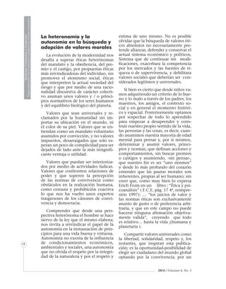 MedicinaVeterinariayZootecnia
ÓrganoInformativodelaAcademiaColombianadeCienciasVeterinarias
18
2014 / Volumen 4, No. 3
La heteronomía y la
autonomía en la búsqueda y
adopción de valores morales
La evolución de la modernidad nos
desafía a superar éticas heterónomas
del mandato y la obediencia, del pre-
mio y el castigo, por propuestas éticas
más reivindicadoras del individuo, sin
promover el atomismo social, éticas
que interpreten la actual sociedad del
riesgo y que por medio de una racio-
nalidad discursiva de carácter colecti-
vo asuman unos valores y / o princi-
pios normativos de los seres humanos
y del equilibrio biológico del planeta.
Valores que sean universales y re-
clamados por la humanidad sin im-
portar su ubicación en el mundo, ni
el color de su piel. Valores que se en-
tiendan como un mandato voluntario
asumidos por convicción, y no valores
impuestos, desarraigados que solo es-
peran un poco de complicidad para ser
dejados de lado ante la más insignifi-
cante ventaja o utilidad.
Valores que puedan ser interioriza-
dos por medio de actividades lúdicas.
Valores que confronten relaciones de
poder y que superen la percepción
de las normas de convivencia como
obstáculos en la realización humana,
como censura y prohibición coactiva
lo que nos ha vuelto unos expertos
trasgresores de los cánones de convi-
vencia y democracia.
Comprender que desde una pers-
pectiva heterónoma el hombre se hace
siervo de la ley que el mismo elabora;
nos invita a reivindicar el papel de la
autonomía en la instauración de prin-
cipios para una vida buena y virtuosa.
Autonomía no exenta de la influencia
de condicionamientos económicos,
ambientales y sociales, una autonomía
que no olvida el respeto por la integri-
dad de la naturaleza y por el respeto y
estima de uno mismo. No es posible
olvidar que la búsqueda de valores éti-
cos absolutos no necesariamente pre-
tende afianzar, defender y conservar el
actual sistema económico y políticos,
Sistema que de continuar sin modi-
ficaciones, exacerbara la competencia
por los mercados y las fuentes de ri-
queza o de supervivencia, y debilitara
valores sociales que deberían ser con-
siderados legítimos y universales.
Si bien es cierto que desde niños va-
mos adquiriendo un criterio de lo bue-
no y lo malo a través de los padres, los
maestros, los amigos, el contexto so-
cial y en general el momento históri-
co y espacial. Posteriormente optamos
por sospechar de todo lo aprendido
para empezar a desaprender y cons-
truir nuestro propio sentido de la vida,
las personas y las cosas, es decir, cuan-
do asumimos nuestra mayoría de edad
mental para pensar y, por si mismos,
determinar y asumir valores, princi-
pios y normas, que definan acciones y
comportamientos, sin buscar premios
o castigos y asumiendo, -sin pensar-,
que nuestro fin es ser “uno mismos”
y desde lo más profundo del corazón
entender que las pautas morales son
inherentes, propias al ser humano; sin
creer que, como muy bien lo expresa
Erich From en un libro : “Ética y psi-
coanálisis” ( F.C.E. pág. 17 4ª, reimpre-
sión 1997): … “los juicios de valor y
las normas éticas son exclusivamente
asunto de gusto o de preferencia arbi-
traria, y que en este campo no puede
hacerse ninguna afirmación objetiva-
mente valida”, creyendo que todo
es relativo… hasta la vida ¡(humana y
planetaria ).
Compartir valores universales como
la libertad, solidaridad, respeto y, los
restantes, que inspiran esta publica-
ción; es la oportunidad-posibilidad de
elegir ser ciudadano del mundo global
optando por la convivencia; por un
 