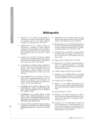 2014 / Volumen 4, No. 3
MedicinaVeterinariayZootecnia
ÓrganoInformativodelaAcademiaColombianadeCienciasVeterinarias
MedicinaVeterinariayZootecnia
ÓrganoInformativodelaAcademiaColombianadeCienciasVeterinarias
MedicinaVeterinariayZootecnia
ÓrganoInformativodelaAcademiaColombianadeCienciasVeterinarias
MedicinaVeterinariayZootecnia
ÓrganoInformativodelaAcademiaColombianadeCienciasVeterinarias
MedicinaVeterinariayZootecnia
ÓrganoInformativodelaAcademiaColombianadeCienciasVeterinarias
MedicinaVeterinariayZootecnia
ÓrganoInformativodelaAcademiaColombianadeCienciasVeterinarias
MedicinaVeterinariayZootecnia
ÓrganoInformativodelaAcademiaColombianadeCienciasVeterinarias
MedicinaVeterinariayZootecnia
ÓrganoInformativodelaAcademiaColombianadeCienciasVeterinarias
MedicinaVeterinariayZootecnia
ÓrganoInformativodelaAcademiaColombianadeCienciasVeterinarias
MedicinaVeterinariayZootecnia
ÓrganoInformativodelaAcademiaColombianadeCienciasVeterinarias
MedicinaVeterinariayZootecnia
ÓrganoInformativodelaAcademiaColombianadeCienciasVeterinarias
MedicinaVeterinariayZootecnia
ÓrganoInformativodelaAcademiaColombianadeCienciasVeterinarias
MedicinaVeterinariayZootecnia
ÓrganoInformativodelaAcademiaColombianadeCienciasVeterinarias
MedicinaVeterinariayZootecnia
ÓrganoInformativodelaAcademiaColombianadeCienciasVeterinarias
MedicinaVeterinariayZootecnia
ÓrganoInformativodelaAcademiaColombianadeCienciasVeterinarias
MedicinaVeterinariayZootecnia
ÓrganoInformativodelaAcademiaColombianadeCienciasVeterinarias
82
1.	 Khatoon A. et al (2013), Amelioration of
ochratoxinA induced inmunotoxic effects
by silimarin and vit E in White leghorn
cockerels. J. Imnunotoxical. 10; 25-31
3.	 AHMAD MF UD et al (2012), Effects of
ochratoxin a feeding in White leghorn
cockerels on hematological and serum bio-
chemical parameters and its amclioration
with silymarin and vitE. Pak vet. J. 32(4)
520-524
3.	 Chand N, et al (2011). Protective effects
of milk thistle (silybummarianum) against
aflatoxin B1 in broiler chicks. AsianAustra-
las. J. anim. Sci; 21(7) 1011-10118
4.	 FaniMakki O, et al (2013). Effect of different
levels of silymarin (silybummarianum) on
growth, rate, carcass variables and liver
morphology in broiler chickens contami-
nated with aflatoxin B1. Poult. Sci. J. 1(2)
105-116
5.	 DumariMaliheh A, et al (2014), Effect of
milk thistle (silybummarianum) on bio-
chemical parameters and inmunity of
broiler chicks fed aflatoxin B1 after three
weeks. I.J.T. 8, (26) 1098-1103
6.	 FaniMakki O, et al (2014) efficacy of sily-
bummarianum seeds in ameliorating the
toxic effects of aflatoxin B1 in broilers.
I.J.T. 8(24)977-982
7.	 FaniMakki O, et al (2013) Effect of milk
thistle seeds (sylibummarianum) on im-
mune system, intestinal related variables,
appareance and mortality of broilers con-
taminated with aflatoxin B1.
8.	 Shaarawy SM et al (2009) Protective effects
of garlic and silymarin on NDEA induced
ratshepatotoxity Int. J. Biol. Sci. 5(6) 549-
557
9.	 Amiridumari H, et al (2013) effect of milk
thistle seeds against aflatoxin B1 in broiler
model. J. Res. Med Sci; 18 (9), 786-790
10.	Muhammad D, et al (2012) Hepatoprotec-
tive role of milk thistle (silybummarianum)
in meat chicken fed aflatoxin B1 contami-
nated feed. Pak Vet J. 32(3) 443 – 446
11.	 El-Shafeey M, et al (2012). Synergistc effect
of milk thistle and grape seed extract on
the on the recovery of fumonisin B1 toxi-
city in rats.
12.	 Egypt. Acad. J. Biolog. Sci 4 (1) 63-85
13.	Kalantar M. et al (2014) DictarySuplemen-
tation of silybummarianum or curcuma
spp on health characteristics and broiler
chicken performance.
14.	 Global J. anim. Scientif. Res 2(1) 58-63
15.	Tedesco D. et al (2004) efficacy of silyma-
rin phospholipid complex in reducing the
toxicity of aflatoxin B1 in broiler chicks.
16.	 Poult Sci. 82 (11) 1839-43
17.	Suchy P. et al (2008) Hepatoprotective
effects aof milk thistle (silybummarianum)
seed cakes during the chicken broiler fatte-
ning.
18.	 Acta Vet Brno 77; 31-38
19. Mekala P. et al (2007) inhibition of aflato-
xin indiced liver damage in broilers by cur-
cumin and Silymarin Toxicology intern.
14; (2) 147 -151
20.	 Jamshidi A. H. et al (2007)Study on effects of
oral administration of silybummarianum (L)
Gaertn, extract (Silymarin) on biochemical fac-
tors and tissue changes in broiler chickens. J. of
Medicinal plants - 6 (24) 92-100.
Bibliografía
 