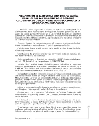 EnsayosEnsayosEnsayosEnsayosEnsayosEnsayosEnsayosEnsayosEnsayosEnsayosEnsayosEnsayosEnsayosEnsayosEnsayosEnsayosEnsayosEnsayosEnsayosEnsayosEnsayosEnsayosEnsayosEnsayosEnsayosEnsayosEnsayosEnsayosEnsayosEnsayosEnsayosEnsayosEnsayosEnsayosEnsayosEnsayosEnsayosEnsayosEnsayosEnsayosEnsayosEnsayosEnsayosEnsayosEnsayosEnsayosEnsayosEnsayosEnsayosEnsayosEnsayosEnsayosEnsayosEnsayosEnsayosEnsayosEnsayosEnsayosEnsayosEnsayosEnsayosEnsayosEnsayosEnsayosEnsayosEnsayosEnsayosEnsayosEnsayosEnsayosEnsayosEnsayosEnsayosEnsayosEnsayosEnsayosEnsayosEnsayosEnsayosEnsayosEnsayosEnsayosEnsayosEnsayosEnsayosEnsayosEnsayosEnsayosEnsayosEnsayosEnsayosEnsayosEnsayosEnsayosEnsayosEnsayosEnsayosEnsayosEnsayosEnsayosEnsayosEnsayosEnsayosEnsayosEnsayosEnsayosEnsayosEnsayosEnsayosEnsayosEnsayosEnsayosEnsayosEnsayosEnsayosEnsayosEnsayosEnsayosEnsayosEnsayosEnsayosEnsayosEnsayosEnsayosEnsayosEnsayosEnsayosCrónicas de la academia
89
2014 / Volumen 4, No. 3
PRESENTACIÓN DE LA DOCTORA GINA LORENA GARCÍA
MARTINEZ POR LA PRESIDENTA DE LA ACADEMIA
COLOMBIANA DE CIENCIAS VETERINARIAS DOCTORA LUCÍA
ESPERANZA MASMELA OLARTE
La Doctora García, representa el espíritu de dedicación e integridad en el
cumplimiento de su misión como investigadora, docente, generadora de pro-
yectos de acción- participativa tanto en la Universidad de los llanos orientales
como en las comunidades rurales y urbanas de escasos recursos monetarios, en
el departamento del Meta (Colombia), región del país que ha sufrido los rigores
de la inequidad y la violencia.
Como ser íntegro, ha plasmado cambios relevantes en la comunidad univer-
sitaria con acciones ejemplarizantes, y con el aprender-haciendo.
Coordinadora de núcleos de estudio en la temática sobre Nueva Ruralidad,
Sociedad y naturaleza.
Coordinadora del grupo de estudio y de proyección social en bienestar ani-
mal de la Universidad de los Llanos.
Co-investigadora en el Grupo de Investigación “ELITE” Farmacología Experi-
mental y Medicina Interna categorizado en COLCIENCIAS.
Miembro del Comité de Bioética de la Universidad de los Llanos. Lidereza de
la unidad de la UNESCO en Colombia y miembro del Furum of Teachers de la
UNESCO “Chair in Bioethics”Representante de Colombia y de la Universidad de
los Llanos orientales en el Forum de Bioethic de la UNESCO.
Destacada investigadora en labores sociales: Investigación sobre la evaluación
del maltrato físico animal en colegios oficiales en la ciudad de Villavicencio,
Meta, Colombia. Labor en las comunidades indígenas de la región (achaguas y
piapocos) incentivando a que los estudiantes conozcan y comprendan estas cul-
turas, identifiquen sus problemas y planteen una manera de solucionarlos desde
su disciplina profesional.
Liderar la construcción colectiva entre estudiantes, profesores, administrati-
vos, directivos y egresados del código de ética de la Unillanos.
Gestora junto con la Academia Colombiana de Ciencias Veterinarias del I
Conversatorio de ecoética y bioética (2011) y del II Conversatorio de ecoética y
bioética (2013).
Sensibilización a través de campañas educativas en colegios, escuelas y sec-
tores populares de la ciudad de Villavicencio, en cuanto a disminuir el maltrato
animal en pequeños, grandes animales y fauna.
El trabajo de grado para la maestría en Bioética, obtuvo calificación de lau-
reado por su importancia académica y social: “Presencia de antibióticos y ana-
bólicos en los productos alimenticios de origen bovino: Un problema bioético.
 