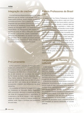 38 revista criança
Integração de creches
ALeideDiretrizeseBasesdaEducação(LDB/1996)
determina que as creches e pré-escolas, tanto pri-
vadas quanto públicas, devem integrar os sistemas
municipais de ensino. Com o objetivo de viabilizar a
integração das que recebem ﬁnanciamento do Fun-
do Nacional de Assistência Social (FNAS), os mi-
nistérios da Educação (MEC), do Desenvolvimento
Social (MDS) e do Planejamento (MP) ﬁzeram cam-
panhas nos anos de 2005 e 2006 para que todas
as creches e pré-escolas fossem cadastradas no
Censo Escolar (INEP/MEC). As creches e pré-esco-
las que ainda não se cadastraram devem procurar
os coordenadores estaduais do Censo Escolar, na
respectiva Secretaria Estadual de Educação.
Pró-Letramento
O Pró-Letramento, programa de formação conti-
nuada para professores de 1a
a 4a
séries para rever-
ter os baixos índices de aproveitamento em Língua
Portuguesa e de Matemática no Ensino Fundamen-
tal, já está presente em municípios dos estados
do Rio Grande do Norte, Ceará, Maranhão, Bahia,
Piauí, Santa Catarina, Pernambuco e Sergipe. O
programa pretende atingir cerca de 400 mil profes-
sores até 2007, com cursos de um semestre que
enriquecerão o trabalho dos professores nas duas
disciplinas.
Universidades da Rede de Formação Continuada
de Professores da Educação Básica (Rede/SEB/
MEC) produziram fascículos e programas de vídeo
nas áreas de Linguagem/Leitura e Matemática. O
investimento é de R$ 80 milhões. O MEC faz a for-
mação de tutores e distribui o material didático; os
estados, então, fazem a formação dos professores
de suas redes.
Prêmio Professores do Brasil
2007
A edição 2007 do Prêmio Professores do Brasil
foi lançada em novembro último e está com inscri-
ções abertas. Em 2006 não houve prêmio, pois sua
divulgação foi proibida durante o período eleitoral.
O Professores do Brasil reconhece o mérito dos
proﬁssionais de creches, pré-escolas e anos iniciais
do Ensino Fundamental que desenvolvem experiên-
cias pedagógicas relevantes e bem-sucedidas com
crianças de 0 a 10 anos de idade. Serão premiados
os 20 melhores trabalhos, sendo 10 para cada seg-
mento (Educação Infantil e Ensino Fundamental).
A organização e premiação serão feitas em par-
ceria com a Fundação Bunge, a Fundação Orsa, a
União Nacional dos Dirigentes Municipais de Educa-
ção (Undime) e o Conselho de Secretários Estaduais
de Educação (Consed). Inscrições abertas de 1º de
março a 30 de junho de 2007. Mais informações:
0800 61 61 61
Lançamento da Revista
LeituraS
O MEC lançou a Revista LeituraS, que será distri-
buída gratuitamente para as escolas de Ensino Fun-
damental. Dirigida aos professores e com tiragem
de 200 mil exemplares, LeituraS é mais uma ação
do Programa Nacional de Formação de Leitores, in-
formando sobre livros (literatura, didáticos e outros)
e sugerindo atividades com os alunos.
A Revista traz ensaios de especialistas e textos de
professores. Na primeira edição, divulga a experiên-
cia da cidade de Iepê, que obteve bons resultados
no Prova Brasil, decorrente de ações de leitura nas
suas escolas públicas. Também traz os depoimen-
tos do escritor Ricardo Azevedo e do geógrafo Aziz
Ab’Sáber sobre leitura, e um artigo sobre fotogra-
ﬁa. Para dinamizar o uso dos livros do Programa
Nacional Biblioteca da Escola (PNBE), os artigos e
sugestões de atividades trazem resenhas de obras
que compõem os acervos distribuídos às escolas
públicas.
notas
 