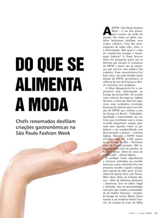 A
                                     SPFW - São Paulo fashion
                                     Week - é um dos princi-
                                     pais eventos de moda do
                            mundo. Por todos os lados, mo-
                            delos belíssimas desfilam seus
                            corpos esbeltos. Uma das preo-
                            cupações de todas elas, claro, é
                            a alimentação. Mas qual é o tipo
                            de comida dos lounges e backs-




DO QUE sE
                            tages fashion? A Food Service
                            News foi pesquisar quais são as
                            delícias que saciam os visitantes
                            da SPFW e quais são as empre-
                            sas que servem esse público tão
                            exigente. Uma característica fica
                            bem clara: em cada detalhe desta




alimEnta
                            edição da SPFW, percebemos os
                            reflexos do ano da França no Bra-
                            sil, inclusive nos cardápios.
                               A Ghee Banqueteria foi a res-
                            ponsável pela alimentação no
                            lounge da revista Elle. De acordo




a mODa
                            com o diretor da empresa, Oghan
                            Teixeira, a ideia da Ghee foi orga-
                            nizar uma verdadeira revolução
                            francesa de sabores para esta edi-
                            ção da SPFW, que celebra o ano
                            da França no Brasil. “Liberdade,
                            igualdade e fraternidade são va-

Chefs renomados desfilam    lores que combinam com a nossa
                            cozinha fingerfood, sempre pen-
criações gastronômicas na   sada para agradar todos os pa-
                            ladares e ser compartilhada com
São Paulo Fashion Week      descontração e prazer”, comenta
                            Oghan. Durante a SPFW foram
                            servidas mais de 2.400 pesso-
                            as no lounge da Elle. “Servimos
                            mais de 29 mil canapés, 900 re-
                            feições, entre café da manhã, al-
                            moço e jantar. Além de cerca de
                            1.800 cafés”, afirma Oghan.
                               O cardápio reúne ingredientes
                            e técnicas utilizadas na cozinha
                            francesa, como o mini brioche com
                            presunto royalle e queijo cottage,
                            mini quiche de alho poró, Crous-
                            tillant de Queijo Brie com Nozes,
                            Mini Tarte Tatin de Cebolas Ro-
                            xas, “além da deliciosa pâtisserie
                            - charmosa, leve no sabor, frágil
                            e delicada, mas de personalidade
                            marcante que exalta a sensualida-
                            de da mulher francesa”, ressalta.
                            O lounge da revista Marie Claire
                            remete a um moderno bistrô fran-
                            cês, de criação da Caco de Telha



                                                   foodservicenews / 2009   45
 