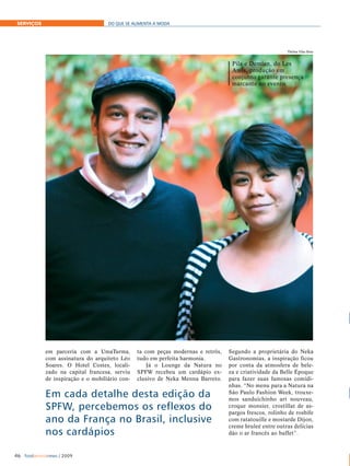 SERVIÇOS                            DO QUE SE ALIMENTA A MODA




                                                                                                          Thelma Vilas Boas


                                                                                    Pila e Demian, do Les
                                                                                    Amis, produção em
                                                                                    conjunto garante presença
                                                                                    marcante no evento




                                                                                                                              100



                                                                                                                              95



                                                                                                                              75




                                                                                                                              25



                                                                                                                              5



                                                                                                                              0




             em parceria com a UmaTurma,         ta com peças modernas e retrôs,   Segundo a proprietária do Neka
             com assinatura do arquiteto Léo     tudo em perfeita harmonia.        Gastronomias, a inspiração ficou
             Soares. O Hotel Costes, locali-         Já o Lounge da Natura no      por conta da atmosfera de bele-
             zado na capital francesa, serviu    SPFW recebeu um cardápio ex-      za e criatividade da Belle Époque          100

             de inspiração e o mobiliário con-   clusivo de Neka Menna Barreto.    para fazer suas famosas comidi-
                                                                                   nhas. “No menu para a Natura na
                                                                                                                              95



             Em cada detalhe desta edição da                                       São Paulo Fashion Week, trouxe-
                                                                                   mos sanduichinho art nouveau,
                                                                                                                              75



             SPFW, percebemos os reflexos do                                       croque monsier, crostillat de as-
                                                                                   pargos frescos, rolinho de rosbife
             ano da França no Brasil, inclusive                                    com ratatouille e mostarde Dijon,          25

                                                                                   creme bruleé entre outras delícias
             nos cardápios                                                         dão o ar francês ao buffet”.               5



                                                                                                                              0


46 foodservicenews / 2009
 