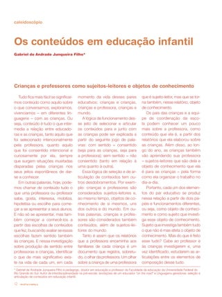 caleidoscópio




Os conteúdos em educação infantil
Gabriel de Andrade Junqueira Filho*




Crianças e professores como sujeitos-leitores e objetos de conhecimento

   Tudo fica mais fácil se significar-         momento da vida desses pares                 que é sujeito-leitor, mas que se tor-
mos conteúdo como aquilo sobre                 educativos: crianças e crianças,             na também, nesse relatório, objeto
o que conversamos, exploramos,                 crianças e professora, crianças e            de conhecimento.
vivenciamos – em diferentes lin-               mundo.                                          Os pais das crianças e a equi-
guagens – com as crianças. Ou                     A lógica de funcionamento des-            pe de coordenação da esco-
seja, conteúdo é tudo o que inter-             se jeito de selecionar e articular           la podem conhecer um pouco
media a relação entre educado-                 os conteúdos para e junto com                mais sobre a professora, como
ras e as crianças, tanto aquilo que            as crianças pode ser explicada a             conteúdo que ela é, a partir dos
foi selecionado intencionalmente               partir do seguinte jogo de pala-             relatórios que ela elaborou sobre
pela professora, quanto aquilo                 vras: com sentido = consentido               as crianças. Além disso, ao lon-
que foi consentido intencional e               (seja para as crianças, seja para            go do ano, as crianças também
curiosamente por ela, sempre                   a professora); sem sentido = não             vão aprendendo sua professora
que surgem situações inusitadas                consentido (tanto em relação à               – sujeitos-leitores que são dela e
disparadas pelas crianças nos                  uma quanto à outra).                         objeto de conhecimento que ela
seus jeitos espontâneos de dar-                   Essa lógica de seleção e de ar-           é para as crianças – pela forma
se a conhecer.                                 ticulação de conteúdos tem ou-               como ela organizar o trabalho no
   Em outras palavras, hoje, pode-             tros desdobramentos. Por exem-               dia-a-dia.
mos chamar de conteúdo tudo o                  plo: crianças e professores são                 Portanto, cada um dos elemen-
que uma professora ou professor                considerados sujeitos-leitores e,            tos do par educativo se produz
sabe, gosta, interessa, mobiliza,              ao mesmo tempo, objetos de co-               nessa relação a partir de dois pa-
hipotetisa ou escolhe para come-               nhecimento de si mesmos, uns                 péis e funcionamentos diferentes,
çar a se apresentar a seus alunos.             dos outros e do mundo. Em ou-                ou seja, como objeto de conheci-
E não só se apresentar, mas tam-               tras palavras, crianças e profes-            mento e como sujeito que investi-
bém começar a conhecê-los a                    sores são considerados também                ga esse objeto de conhecimento.
partir das escolhas de conteúdos               conteúdos, além de sujeitos-lei-             Sujeito que investiga também tudo
que fez, buscando avaliar se essas             tores do mundo.                              o que não é mas afeta o objeto de
escolhas fazem sentido também                     Tanto é assim que os relatórios           conhecimento. Mas do que é feito
às crianças. E nessa investigação              que a professora encaminha aos               esse tudo? Cabe ao professor e
sobre produção de sentido entre                familiares de cada criança é um              às crianças investigarem e, uma
professoras e crianças, identificar            documento que registra, sobretu-             vez identificado, estudarem as ar-
o que de mais significativo exis-              do, o olhar da professora. Um olhar          ticulações entre os elementos de
te na vida de cada um, em cada                 sobre a criança de uma professora            composição desse tudo.
                                                                                               	
* Gabriel de Andrade Junqueira Filho é pedagogo, doutor em educação e professor da Faculdade de educação da Universidade Federal do
Rio Grande do Sul. Autor de Interdisciplinaridade na pré-escola: anotações de um educador “on the road” e Linguagens geradoras: seleção e
articulação de conteúdos em educação infantil.

12   revista criança
 