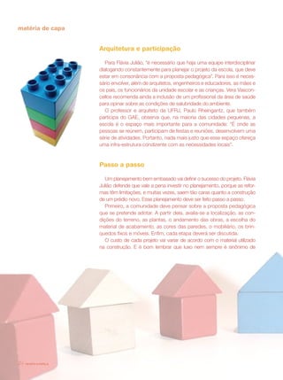 matéria de capa


                       Arquitetura e participação

                          Para Flávia Julião, “é necessário que haja uma equipe interdisciplinar
                       dialogando constantemente para planejar o projeto da escola, que deve
                       estar em consonância com a proposta pedagógica”. Para isso é neces-
                       sário envolver, além de arquitetos, engenheiros e educadores, as mães e
                       os pais, os funcionários da unidade escolar e as crianças. Vera Vascon-
                       cellos recomenda ainda a inclusão de um profissional da área de saúde
                       para opinar sobre as condições de salubridade do ambiente.
                          O professor e arquiteto da UFRJ, Paulo Rheingantz, que também
                       participa do GAE, observa que, na maioria das cidades pequenas, a
                       escola é o espaço mais importante para a comunidade: “É onde as
                       pessoas se reúnem, participam de festas e reuniões, desenvolvem uma
                       série de atividades. Portanto, nada mais justo que esse espaço ofereça
                       uma infra-estrutura condizente com as necessidades locais”.



                       Passo a passo

                          Um planejamento bem embasado vai definir o sucesso do projeto. Flávia
                       Julião defende que vale a pena investir no planejamento, porque as refor-
                       mas têm limitações, e muitas vezes, saem tão caras quanto a construção
                       de um prédio novo. Esse planejamento deve ser feito passo a passo.
                          Primeiro, a comunidade deve pensar sobre a proposta pedagógica
                       que se pretende adotar. A partir dela, avalia-se a localização, as con-
                       dições do terreno, as plantas, o andamento das obras, a escolha do
                       material de acabamento, as cores das paredes, o mobiliário, os brin-
                       quedos fixos e móveis. Enfim, cada etapa deverá ser discutida.
                          O custo de cada projeto vai variar de acordo com o material utilizado
                       na construção. E é bom lembrar que luxo nem sempre é sinônimo de




24   revista criança
 