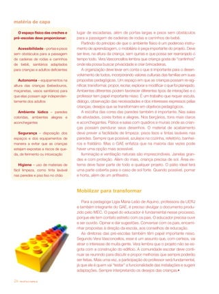 matéria de capa

  O espaço físico das creches e       lugar de escadarias, além de portas largas e pisos sem obstáculos
pré–escolas deve proporcionar:        para a passagem de cadeiras de rodas e carrinhos de bebê.
                                          Partindo do princípio de que o ambiente físico é um poderoso instru-
  Acessibilidade – portas e pisos     mento de aprendizagem, o mobiliário é peça importante do projeto. Deve
sem obstáculos para a passagem        ser leve, na altura da criança, sem quinas e que possa ser rearranjado o
de cadeiras de rodas e carrinhos      tempo todo. Vera Vasconcellos lembra que criança gosta de “cantinhos”
de bebê, sanitários adaptados         onde ela possa buscar privacidade e criar brincadeiras.
para crianças e adultos deficientes       A organização deve levar em conta o que é importante para o desen-
                                      volvimento de todos, incorporando valores culturais das famílias em suas
   Autonomia – equipamentos na        propostas pedagógicas. Um espaço em que as crianças possam re-sig-
altura das crianças (bebedouros,      nificar, transformar, propor, recriar, explorar e modificar o que foi planejado.
maçanetas, vasos sanitários) para     Ambientes diferentes podem favorecer diferentes tipos de interações e o
que elas possam agir independen-      professor tem papel importante nisso. É um trabalho que requer escuta,
temente dos adultos                   diálogo, observação das necessidades e dos interesses expressos pelas
                                      crianças; desejos que se transformam em objetivos pedagógicos.
   Ambiente lúdico – paredes              A escolha das cores das paredes também é importante. Nas salas
coloridas, ambientes alegres e        de atividades, cores fortes e alegres. Nos berçários, tons mais claros
aconchegantes                         e aconchegantes. Pátios e salas com quadros e murais onde as crian-
                                      ças possam pendurar seus desenhos. O material de acabamento
   Segurança – disposição dos         deve prever a facilidade de limpeza: pisos lisos e tintas laváveis nas
espaços e dos equipamentos de         paredes. Sempre que possível, azulejos na cozinha, refeitório, banhei-
maneira a evitar que as crianças      ros e fraldário. Mas o GAE enfatiza que na maioria das vezes pode
estejam expostas a riscos de que-     haver uma opção mais acessível.
da, de ferimento ou intoxicação           Iluminação e ventilação naturais são imprescindíveis. Janelas gran-
                                      des e com proteção. Além do mais, criança precisa de sol. Área ex-
   Higiene – uso de materiais de      terna deve fazer parte de todo e qualquer projeto. O pátio ideal terá
fácil limpeza, como tinta lavável     uma parte coberta para o caso de sol forte. Quando possível, pomar
nas paredes e piso liso no chão       e horta, além de um anfiteatro.



                                      Mobilizar para transformar

                                         Para a pedagoga Lígia Maria Leão de Aquino, professora da UERJ
                                      e também integrante do GAE, é preciso divulgar o documento produ-
                                      zido pelo MEC. O papel do educador é fundamental nesse processo,
                                      porque ele tem contato estreito com os pais. O educador precisa ouvir
                                      e ser ouvido. Opinar e dar sugestões. Conversar com os pais, encami-
                                      nhar propostas à direção da escola, aos conselhos de educação.
                                         As diretoras das pré-escolas também têm papel importante nisso.
                                      Segundo Vera Vasconcellos, esse é um assunto que, com certeza, vai
                                      atrair o interesse de muita gente. Vera lembra que o projeto não se es-
                                      gota com a construção do edifício. A comunidade escolar deve conti-
                                      nuar se reunindo para discutir e propor melhorias que sempre poderão
                                      ser feitas. Mais uma vez, a participação do professor será fundamental,
                                      já que ele é quem vai “testar” a funcionalidade das instalações e sugerir
                                      adaptações. Sempre interpretando os desejos das crianças.•

26   revista criança
 