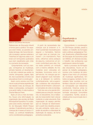 relato




                                                                              © Douglas Mansur
                                                                                                 Espalhando a
                                                                                                 experiência
Bebê em cólo artificial, feito de pneu

Referenciais de Educação Infantil           A partir da necessidade das                             Concomitante à coordenação
e fomos para a prática. Os espa-         crianças que já andavam e ti-                           no CEI Parque Jandaia, passei a
ços eram tristes, as paredes pin-        nham a preensão necessária para                         realizar um trabalho de formação
tadas de bege, não havia interven-       segurar a mamadeira, fizemos                            sobre práticas pedagógicas Frei-
ção no espaço, apenas cadeiras e         um lugar para as crianças ma-                           net. Atualmente, a Rede Municipal
mesinhas em algumas salas e um           marem – um mamódromo. Para                              de Educação de Guarulhos pode
tonel com brinquedos quebrados           tanto, utilizamos vários pedaços                        ver refletido, em diversas escolas,
que eram espalhados pelo chão            de espuma, costuramos um en-                            o trabalho das professoras que
no momento da recreação.                 costo confortável para elas. Ha-                        participaram dessa formação.
     Conjuntamente, com as crian-        via neste cantinho um minisofá                             Após o processo de formação
ças, começamos as mudanças,              com a mesma utilidade. As ma-                           das educadoras, houve um re-
primeiro fazendo um levantamen-          madeiras eram colocadas em                              pensar do trabalho pedagógico,
to de todo material que existia na       bandejas, funcionava como um                            ocorreu uma mudança de para-
creche: brinquedos, papéis, lápis        self-service. As crianças que an-                       digma e teve início um processo
etc. Isso surpreendeu a todos e as       davam pegavam suas mamadei-                             de mudanças significativas. Em
educadoras foram à construção!           ras e já deitavam no cantinho,                          todos os lugares, também, foi ne-
    Assim como ocorreu com Frei-         confortavelmente, sob a supervi-                        cessário fazer reuniões com as
net em suas primeiras experiências       são cuidadosa das educadoras.                           famílias e discutir com elas sobre
nas classes rurais, as crianças, de      Depois de terminarem, colocavam                         as concepções que estávamos
tristes e estressadas, começaram         a mamadeira de volta na bandeja.                        construindo. Estamos ainda no
a se sentir melhor. A vida invadira a       Tudo isso era uma grande brin-                       processo de construção da tão
Creche Marcos Freire.                    cadeira para as crianças, mas para                      sonhada educação comunitária
    Após um ano e meio de traba-         nós, os educadores, era a realiza-                      e cooperativa. Família, escola e
lho, houve uma reformulação na           ção da nossa tarefa maior: educar                       cidade juntos na promoção da ci-
organização das escolas da Rede          cuidando e cuidar educando. Esta                        dadania.•
Municipal de Guarulhos. Fui, então,      organização do espaço permitiu
para outra creche, chamada Cen-          que as crianças se desenvolves-
tro de Educação Infantil Parque          sem a partir dos desafios propos-
Jandaia. O atendimento era feito a       tos pelo ambiente, neste caso, o
crianças de 4 meses a 6 anos e 11        poder de escolha e a liberdade de
meses. Lá continuei trabalhando          exploração do espaço, de forma
como coordenadora pedagógica.            produtiva e educativa.

                                                                                                                     revista criança   33
 