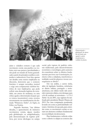 Democratização e
                                                                                              globalização são apenas
                                                                                              dois dos pontos que,
                                                                                              segundo a autora,
                                                                                              transformaram a
                                                                                              realidade do planeta.


juízes e cidadãos comuns é que cada           social, pela ruptura de padrões cultu-
movimento social, seja pacífico ou vio-       rais tradicionais, pelo desenvolvimento
lento, tem suas pautas e peculiaridades e     econômico e tecnológico, pelo aumento
não pode ser tratado de forma generali-       da consciência sobre os direitos funda-
zada a partir de princípios jurídicos enri-   mentais previstos nas Constituições, in-
jecidos e indiscutíveis. Esse fato, apenas    clusive sobre a cidadania, transformou a
um detalhe entre muitos implicados na         realidade social do planeta e trouxe con-
discussão, demonstra que o contexto           sequências ao direito”.
histórico é sempre movediço, instável                 Em sua análise, a autora inclui,
e exige uma compreensão também his-           além da legislação brasileira, referências
tórica de suas implicações, que pode          ao direito italiano, português e norte-
refletir uma demanda legítima da socie-       americano, este último tendo sido acres-
dade, um anseio de mudança, ou uma            cido à presente edição, com destaque para
crítica aguda a determinada situação que      a lei de combate ao terrorismo – o USA
se tornou insustentável, como ocorreu         Patriot Act, de 2001, cuja vigência foi rati-
recentemente nas manifestações da cha-        ficada pelo presidente Barack Obama até
mada “Primavera Árabe”, no Egito, na          2015. Faz uma comparação ponderada,
Líbia e na Tunísia.                           levando em conta as particularidades cul-
       Segundo Sterman, “nas últimas          turais e históricas de que país, para enten-
décadas, o aparecimento de inúmeros           der como os movimentos sociais se tor-
movimentos sociais, alguns trazidos           nam um elemento cotidiano fundamental
pela globalização ou antiglobalização,        na consolidação da democracia.
pela democratização de regimes polí-                  Para fundamentar a reflexão sobre
ticos, por novas ideologias no campo          como o direito se adapta ao contexto das

                                                                                        57
 