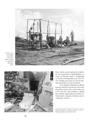 O livro oferece
    uma reflexão
    sobre como o
direito se adapta
  ao contexto de
      movimentos
           sociais.



                           lutas sociais, a autora apresenta a trajetó-
                           ria dos movimentos multitudinários ao
                           longo da História, desde a Antiguidade
                           ao mundo contemporâneo, em suas for-
                           mas variadas, que pode ser a de um pro-
                           testo localizado, ou uma revolução.
                                  Nos capítulos dedicados ao Brasil,
                           Sterman aborda movimentos relevantes
                           da política atual, como os dos sem-terra
                           e dos sem-teto, mas também o dilema
                           das torcidas organizadas de futebol, di-
                           ferenciando a atuação criminosa da rei-
                           vindicação coletiva.




                           Reynaldo Damazio é sociólogo e jornalista, autor de
                           Horas perplexas, entre outros livros.

                      58
 