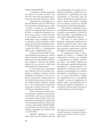 AG
                                                                                                        AGEND
OITO ANOS DEPOIS                             mais identificadas com a gestão de Fer-
        A presidente Cristina Fernández      nández de Kirchner, o prêmio foi o re-
foi reeleita em outubro de 2011, com         conhecimento à proliferação de meios
54% dos votos, oito anos depois da as-       comunitários na Venezuela, antes de
censão de seu marido, falecido em 2010.      Chávez. Possivelmente, mereceria outro
        Ainda que ela seja herdeira do le-   artigo a análise das relações suscitadas
gado de Kirchner (que em 2009 lançou         por esse prêmio, entregue há somente
uma declaração virtual de guerra contra      sete meses dos comícios presidenciais.
o Clarín), o caráter de sua campanha                De um lado, os principais canais e
eleitoral foi marcadamente diferente à       jornais privados dedicaram amplo espaço
de 2003 e a diferença substancial con-       ao prêmio, questionando os méritos do
sistia em que, agora, o centro do deba-      líder venezuelano, o que definiram como
te foi ocupado, junto a outros assuntos      um ameaça à liberdade de expressão.
tradicionais, como as políticas sociais e           Do outro, os meios estatais, as
a economia, a defesa do direito à infor-     principais organizações defensoras dos
mação por meio da reivindicação da lei       direitos humanos do país e uma multi-
nº. 26.522, de Meios Audiovisuais (san-      dão de estudantes, não só de comunica-
cionada em 2009), e o enfrentamento          ção, ovacionou o governante na sede da
aberto com o conglomerado Clarín.            faculdade de comunicação platense.
        Constitui um fato inédito na his-           O antagonismo frente à perso-
tória republicana argentina que o debate     nalidade de Chávez é a tradução das
sobre conteúdos, propriedade e partici-      controvérsias existentes na sociedade
pação social na esfera pública informa-      e, especialmente no âmbito profissio-
tiva, conquiste o interesse das grandes      nal, sobre o não modelo midiático que
maiorias em um processo selado pela          tem dado lugar à aparição de duas tribos
radicalização dos antagonismos.              jornalísticas: os autoproclamados “in-
        E os dois polos que tencionaram      dependentes”, defensores dos veículos
esse confronto foram de um lado a pre-       privados e questionadores da “soberba,
sidente e candidata à reeleição, Cristina    intolerância e intimidações” do gover-
Fernández de Kirchner, e do outro os         no, e os assim denominados “militan-
diversos veículos do conglomerado Cla-       tes”, identificados com a comunicação
rín, transformado em pouco menos que         “popular”, em geral, simpatizantes da
um explícito partido opositor, ocupan-       gestão Cristina e questionadores da “li-
do o vazio deixado pelas inexpressivas       berdade de imprensa empresarial e os
forças que se opõem ao governo e obti-       monopólios privados que concentram o
veram pouco respaldo nas urnas.              controle dos fluxos de informação”.
        Nesse contexto de tensões políti-
cas, eleitorais e midiáticas é que deveria
ser abordado o fato de que o presidente
venezuelano Hugo Chávez tenha sido
premiado pela Faculdade de Jornalismo
e Comunicação Social de La Plata, com
o prêmio denominado Rodolfo Walsh,
em memória de um dos mais de 100 jor-
nalistas assassinados pela ditadura mili-    Darío Pignotti é doutor em Comunicação, especialista
tar (1976-1983).                             em Relações Internacionais e correspondente no Brasil da
        Segundo explicaram as autori-        agência internacional italiana Ansa e do Le monde
dades dessa Casa de Estudos, uma das         Diplomatique.

64
 