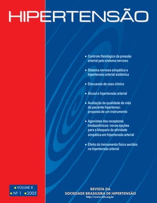 • Controle fisiológico da pressão
arterial pelo sistema nervoso
• Sistema nervoso simpático e
hipertensão arterial sistêmica
• Discussão de caso clínico
• Álcool e hipertensão arterial
• Avaliação da qualidade de vida
do paciente hipertenso:
proposta de um instrumento
• Agonistas dos receptores
imidazolínicos: novas opções
para o bloqueio da atividade
simpática em hipertensão arterial
• Efeito do treinamento físico aeróbio
na hipertensão arterial

s
s

VOLUME 8
o

N 1

s

2005

REVISTA DA
SOCIEDADE BRASILEIRA DE HIPERTENSÃO
http://www.sbh.org.br

 