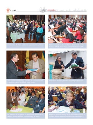 GADML4
Vendedores de Jipiro recibieron capacitación turística
En el marco de la agenda 21 de cultura, Museo de la
Música recibió equipos informáticos y  de audio
José Carlos Arias entrega estudios de caracterización
y catastro cultural al Alcalde Jorge Bailón
700 niños de la ciudad asistieron al concierto navide-
ño en el Alfredo Mora Reyes, interpretado por la OSL
Angélica Contento alumna de la Escuela Municipal La
Pradera obtuvo el tercer lugar en cuento ecológico
Vivanderas reciben utensilios para limpieza de ropa
 