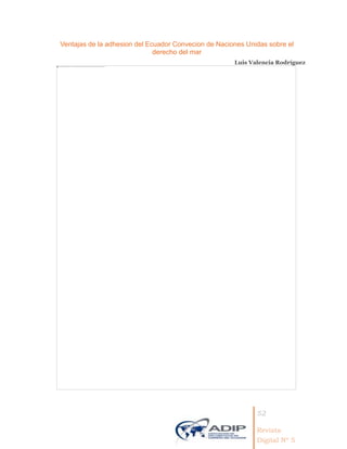 52
Revista
Digital Nº 5
Ventajas de la adhesion del Ecuador Convecion de Naciones Unidas sobre el
derecho del mar
Luis Valencia Rodríguez
 