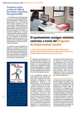 Velilla de San Antonio [52] | BALANCE DE GESTIÓN

     Trescientos vecinos
     y vecinas de Velilla de
     San Antonio se benefician
     del programa OPEA
     >> El Programa de Orientación para
     el Empleo y el Autoempleo (OPEA) se
     está desarrollando en Velilla de San
     Antonio desde el 15 de octubre de
     2010. Hasta su finalización, el 31 de
     marzo de 2011, habrán pasado por el
     servicio OPEA un total de trescientos
     desempleados seleccionados por la
     Oficina de Empleo de Coslada. La
     subvención obtenida por el ayunta-           Las subvenciones del programa de Corporaciones Locales posibilitan la contratación temporal
     miento para este programa asciende           de trabajadores por periodos de seis a nueve meses.
     a 52.062 euros, que se han destina-
     do a la contratación de orientadores
     laborales, personal de apoyo y ad-           El ayuntamiento consigue veintiséis
     quisición de los materiales y equipos
     necesarios para el correcto funciona-        contratos a través del Programa
     miento del proyecto.

     Los vecinos y vecinas de Velilla que
                                                  de Corporaciones Locales
     accedan al programa OPEA se be-
     neficiaran de una atención personali-        >> En la convocatoria ordinaria de 2010, Velilla de San
     zada, tanto para la búsqueda de em-          Antonio obtuvo subvenciones para dieciséis contratos, y en
     pleo como enfocada al autoempleo,
                                                  la extraordinaria de fin de año, para diez más
     si el usuario del servicio lo solicita. En
     total, serán más de mil quinientas ho-
     ras de tutorías y asesoramiento.
                                                  E  l Programa de Colaboración con
                                                  las Corporaciones Locales es una
                                                                                                  de octubre de 2010 a finales de ju-
                                                                                                  nio de 2011. En todos los casos,
                                                  iniciativa del Servicio Regional de             los trabajadores son vecinos de
                                                  Empleo de la Comunidad de Ma-                   Velilla de San Antonio y pertene-
                                                  drid para la contratación de traba-             cen a colectivos en los que el des-
                                                  jadores desempleados. El destino                empleo tiene especial incidencia.
                                                  de estos trabajadores es obligato-              El ayuntamiento, como valor aña-
                                                  riamente proyectos de obras o ser-              dido al contrato, ofrece a los tra-
                                                  vicios de interés general y social.             bajadores formación en jardinería
                                                                                                  o informática, según el proyecto al
                                                  A la convocatoria ordinaria de                  que hayan sido adscritos.
                                                  2010, Velilla de San Antonio pre-
                                                  sentó tres proyectos que fueron                 CONVOCATORIA EXTRAORDINARIA
                                                  aprobados y dotados con unas                    A finales del mes de diciembre, el
                                                  subvenciones cercanas a los                     Servicio Regional de Empleo sacó
                                                  400.000 euros. Para recuperación                una convocatoria extraordinaria del
       >> La Concejalía de Desarrollo             y mantenimiento de zonas ajardi-                Programa de Colaboración con las
       Económico e Innovación Tec-                nadas se incorporaron en octu-                  Corporaciones Locales. Velilla de
       nológica ha comenzado a dis-               bre siete operarios. En el área de              San Antonio ha conseguido sub-
       tribuir la Agenda de Empleo y              promoción educativa y cultural se               venciones para otros diez contratos,
       Autoempleo de Velilla de San               contrataron, también en octubre,                que se distribuyen por oficios en dos
       Antonio 2011. Esta edición                 tres auxiliares de servicios, dos               oficiales de albañilería y dos peones,
       cuenta con la colaboración de              auxiliares administrativos y un téc-            un oficial de electricidad y un peón,
10     la Consejería de Empleo, Mujer
       e Inmigración de la Comunidad
                                                  nico de cultura. El tercer proyecto,
                                                  referido a la utilización de nuevas
                                                                                                  un oficial de fontanería y un peón, y
                                                                                                  un oficial de pintura y un peón. To-
       de Madrid. La agenda puede                 tecnologías en la administración                das las personas contratadas se han
       solicitarse en el Área de Desa-            local, ha posibilitado la incorpora-            incorporado a sus puestos del día 2
       rrollo Local y Empleo, en la calle         ción de otros tres auxiliares admi-             de enero. Al tratarse de una convo-
       Miguel Hernández número 1.                 nistrativos. En total, dieciséis tra-           catoria extraordinaria, la duración de
                                                  bajadores, con contratos que van                sus contratos es de seis meses.
 