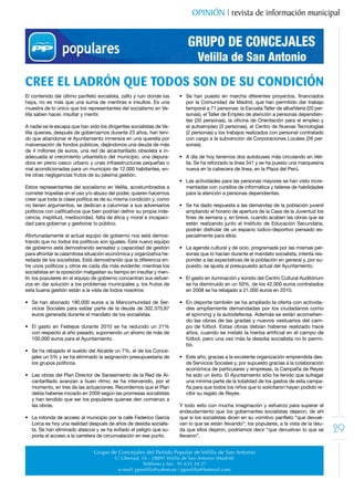 OPINIÓN | revista de información municipal




CREE EL LADRÓN QUE TODOS SON DE SU CONDICIÓN
El	contenido	del	último	panfleto	socialista,	zafío	y	ruin	donde	los	       •	 Se	 han	 puesto	 en	 marcha	 diferentes	 proyectos,	 financiados	
haya, no es más que una suma de mentiras e insultos. Es una                   por la Comunidad de Madrid, que han permitido dar trabajo
muestra de lo único que los representantes del socialismo en Ve-              temporal a 71 personas: la Escuela Taller de albañilería (20 per-
lilla saben hacer, insultar y mentir.                                         sonas), el Taller de Empleo de atención a personas dependien-
                                                                              tes	(20	personas),	la	oficina	de	Orientación	para	el	empleo	y	
A nadie se le escapa que han sido los dirigentes socialistas de Ve-           el autoempleo (3 personas), el Centro de Nuevas Tecnologías
lilla quienes, después de gobernarnos durante 23 años, han teni-              (2 personas) y los trabajos realizados con personal contratado
do que abandonar el Ayuntamiento inmersos en una querella por                 con	cargo	a	la	subvención	de	Corporaciones	Locales	(26	per-
malversación de fondos públicos, dejándonos una deuda de más                  sonas).
de 4 millones de euros, una red de alcantarillado obsoleta e in-
adecuada al crecimiento urbanístico del municipio, una depura-             •	 A	día	de	hoy	tenemos	dos	autobuses	más	circulando	en	Veli-
dora en pleno casco urbano y unas infraestructuras pequeñas o                 lla. Se ha reforzado la línea 341 y se ha puesto una marquesina
mal acondicionadas para un municipio de 12.000 habitantes, en-                nueva en la cabecera de línea, en la Plaza del Perú.
tre otras negligencias frutos de su pésima gestión.
                                                                           •	 Las	actividades	para	las	personas	mayores	se	han	visto	incre-
Estos representantes del socialismo en Velilla, acostumbrados a               mentadas con cursillos de informática y talleres de habilidades
cometer tropelías en el uso y/o abuso del poder, quieren hacernos             para la atención a personas dependientes.
creer que toda la clase política es de su misma condición y, como
no tienen argumentos, se dedican a calumniar a sus adversarios             •	 Se	ha	dado	respuesta	a	las	demandas	de	la	población	juvenil	
políticos	con	calificativos	que	bien	podrían	definir	su	propia	inde-          ampliando el horario de apertura de la Casa de la Juventud los
cencia, ineptitud, mediocridad, falta de ética y moral e incapaci-            fines	de	semana	y,	en	breve,	cuando	acaben	las	obras	que	se	
dad para gobernar y gestionar lo público.                                     están realizando junto al Instituto de Educación Secundaria,
                                                                              podrán disfrutar de un espacio lúdico-deportivo pensado es-
Afortunadamente el actual equipo de gobierno nos está demos-                  pecialmente para ellos.
trando que no todos los políticos son iguales. Este nuevo equipo
de gobierno está demostrando sensatez y capacidad de gestión               •	 La	agenda	cultural	y	de	ocio,	programada	por	las	mismas	per-
para afrontar la calamitosa situación económica y organizativa he-            sonas que lo hacían durante el mandato socialista, intenta res-
redada de los socialistas. Está demostrando que la diferencia en-             ponder a las expectativas de la población en general y, por su-
tre unos políticos y otros es cada día más evidente; mientras los             puesto, se ajusta al presupuesto actual del Ayuntamiento.
socialistas en la oposición malgastan su tiempo en insultar y men-
tir, los populares en el equipo de gobierno concentran sus esfuer-         •	 El	gasto	en	iluminación	y	sonido	del	Centro	Cultural	Auditórium	
zos en dar solución a los problemas municipales y, los frutos de              se	ha	disminuido	en	un	50%,	de	los	42.000	euros	contratados	
esta buena gestión están a la vista de todos nosotros:                        en	2008	se	ha	rebajado	a	21.000	euros	en	2010.	

•	 Se	 han	 abonado	 190.000	 euros	 a	 la	 Mancomunidad	 de	 Ser-         •	 En	deporte	también	se	ha	ampliado	la	oferta	con	activida-
   vicios	 Sociales	 para	 saldar	 parte	 de	 la	 deuda	 de	 302.370,87	      des ampliamente demandadas por los ciudadanos como
   euros generada durante el mandato de los socialistas.                      el spinning y la autodefensa. Además se están acometien-
                                                                              do las obras de las gradas y nuevos vestuarios del cam-
•	 El	 gasto	 en	 Festejos	 durante	 2010	 se	 ha	 reducido	 un	 21%	         po de fútbol. Estas obras debían haberse realizado hace
   con respecto al año pasado, suponiendo un ahorro de más de                 años,	cuando	se	instaló	la	hierba	artificial	en	el	campo	de	
   100.000 euros para el Ayuntamiento.                                        fútbol, pero una vez más la desidia socialista no lo permi-
                                                                              tió.
•	 Se	ha	rebajado	el	sueldo	del	Alcalde	un	7%,	el	de	los	Conce-
   jales	un	5%	y	se	ha	eliminado	la	asignación	presupuestaria	de	          •	 Este	año,	gracias	a	la	excelente	organización	emprendida	des-
   los grupos políticos.                                                      de Servicios Sociales y, por supuesto gracias a la colaboración
                                                                              económica de particulares y empresas, la Campaña de Reyes
•	 Las	obras	del	Plan	Director	de	Saneamiento	de	la	Red	de	Al-                ha sido un éxito. El Ayuntamiento sólo ha tenido que sufragar
   cantarillado avanzan a buen ritmo; se ha intervenido, por el               una mínima parte de la totalidad de los gastos de esta campa-
   momento, en tres de las actuaciones. Recordemos que el Plan                ña para que todos los niños que lo solicitaron hayan podido re-
   debía	haberse	iniciado	en	2009	según	las	promesas	socialistas	             cibir su regalo de Reyes.
   y han tendido que ser los populares quienes den comienzo a
   las obras.                                                              Y todo esto con mucha imaginación y esfuerzo para superar el
                                                                           endeudamiento que los gobernantes socialistas dejaron; de ahí
•	 La	rotonda	de	acceso	al	municipio	por	la	calle	Federico	García	         que	si	los	socialistas	dicen	en	su	vomitivo	panfleto	“que	devuel-
   Lorca es hoy una realidad después de años de desidia socialis-          van lo que se están llevando”; los populares, a la vista de la deu-
   ta. Se han eliminado atascos y se ha evitado el peligro que su-
   ponía el acceso a la carretera de circunvalación en ese punto.
                                                                           da que ellos dejaron, podríamos decir “que devuelvan lo que se
                                                                           llevaron”.
                                                                                                                                                  29
                                 Grupo de Concejales del Partido Popular de Velilla de San Antonio
                                            C/ Libertad, 16 - 28891 Velilla de San Antonio (Madrid)
                                                         Teléfono y fax: 91 655 34 27
                                             e-mail: ppvelilla@yahoo.es / ppvelilla@hotmail.com
 